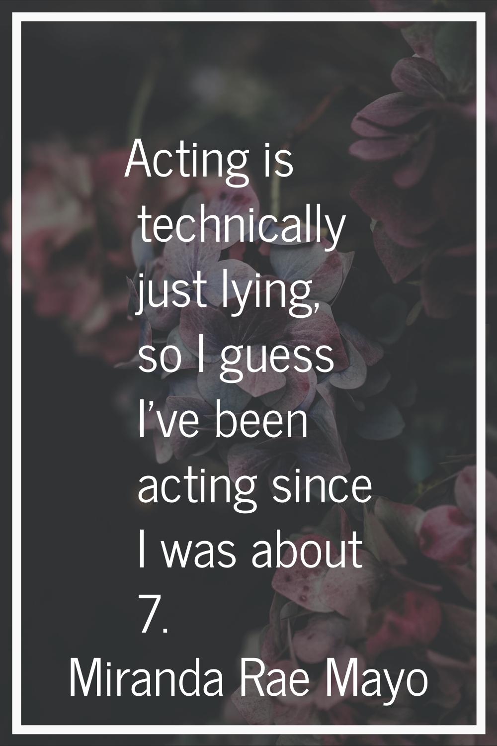 Acting is technically just lying, so I guess I've been acting since I was about 7.