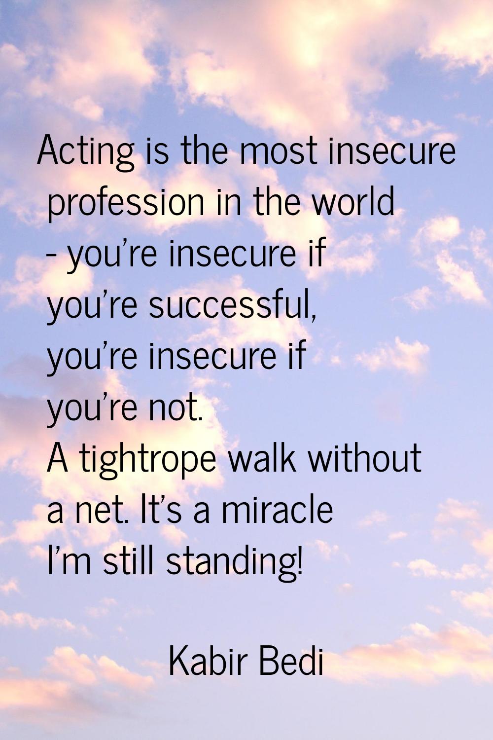 Acting is the most insecure profession in the world - you're insecure if you're successful, you're 