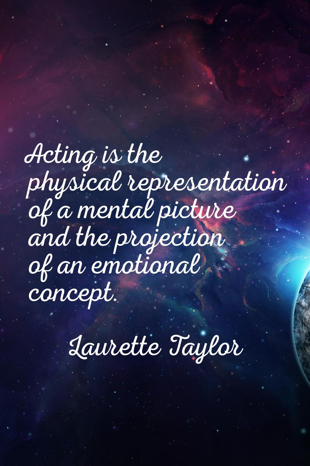 Acting is the physical representation of a mental picture and the projection of an emotional concep