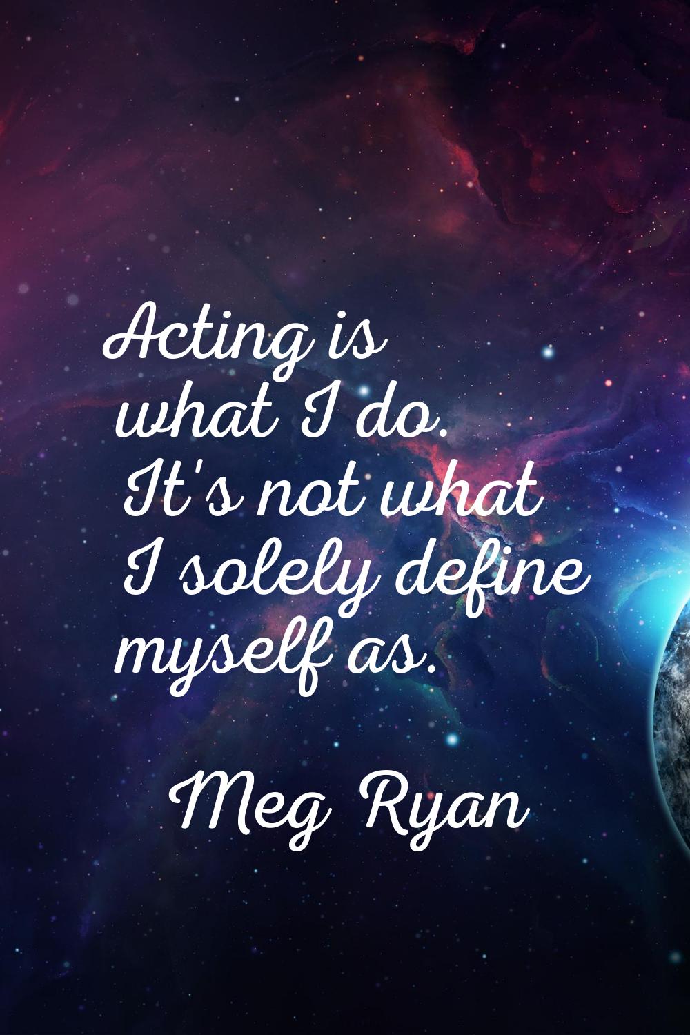 Acting is what I do. It's not what I solely define myself as.