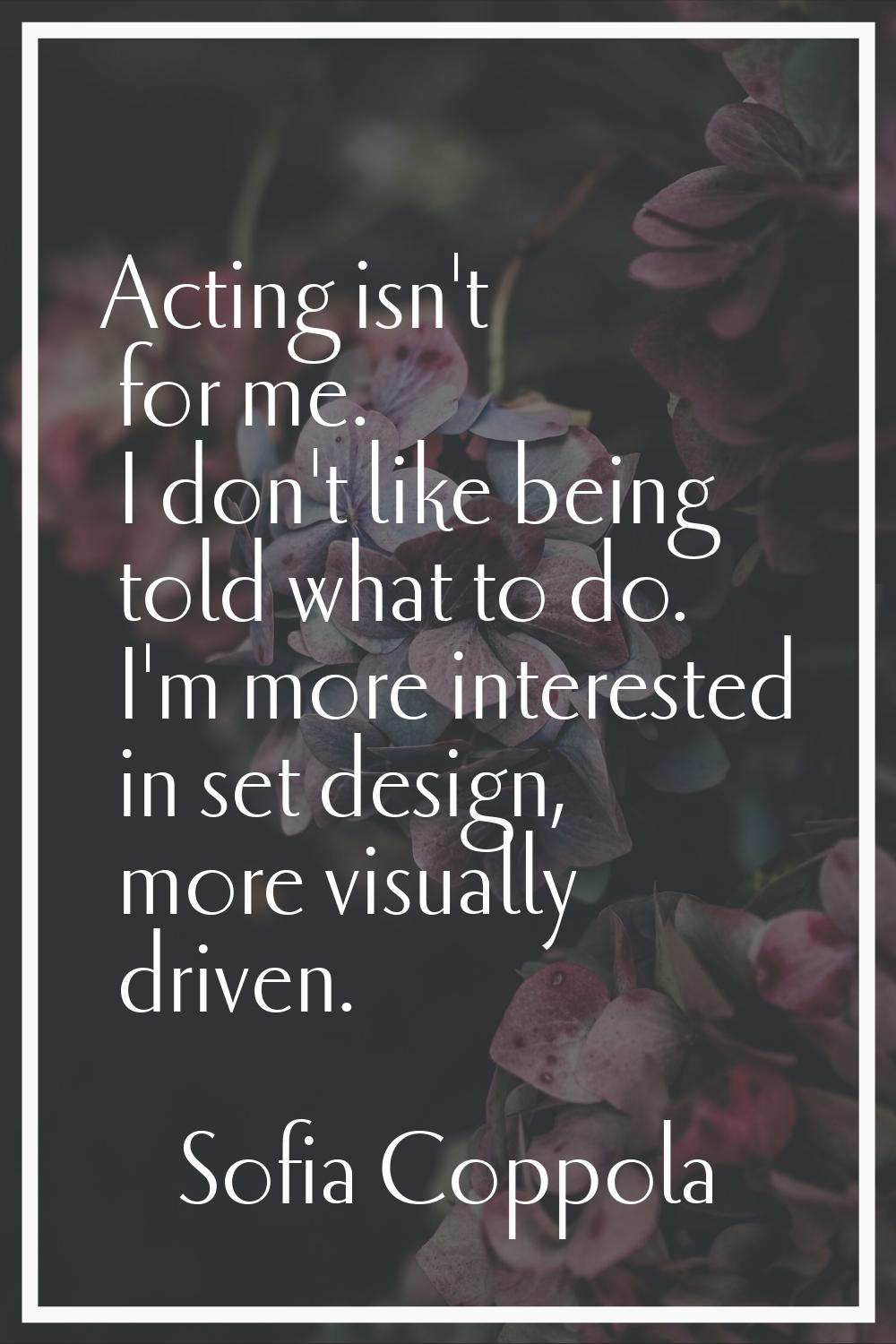 Acting isn't for me. I don't like being told what to do. I'm more interested in set design, more vi