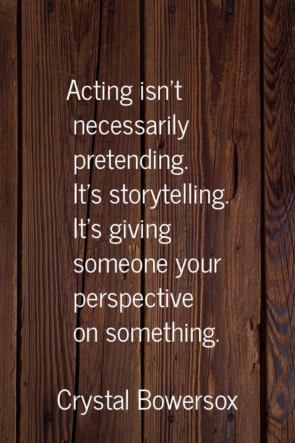 Acting isn't necessarily pretending. It's storytelling. It's giving someone your perspective on som