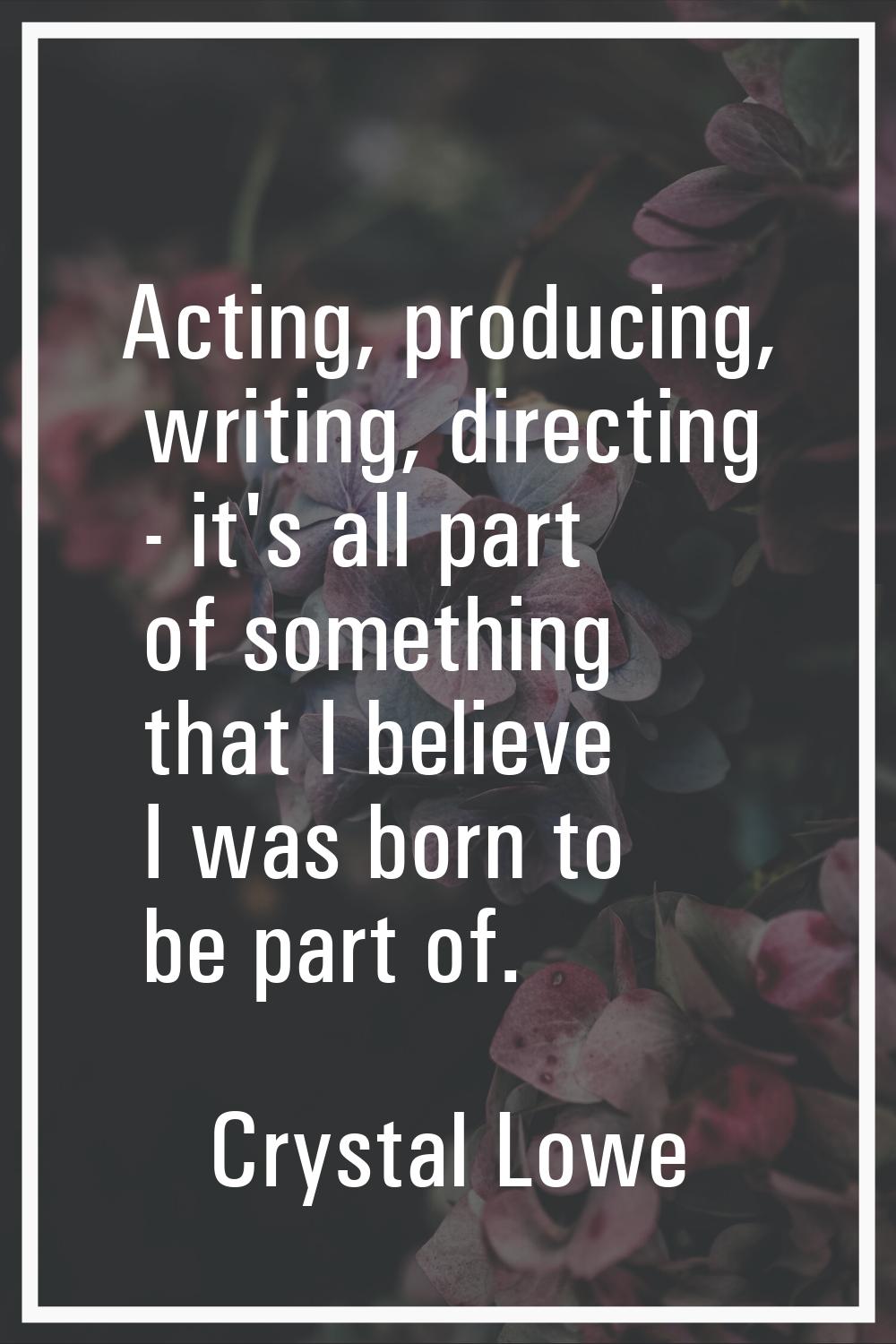 Acting, producing, writing, directing - it's all part of something that I believe I was born to be 