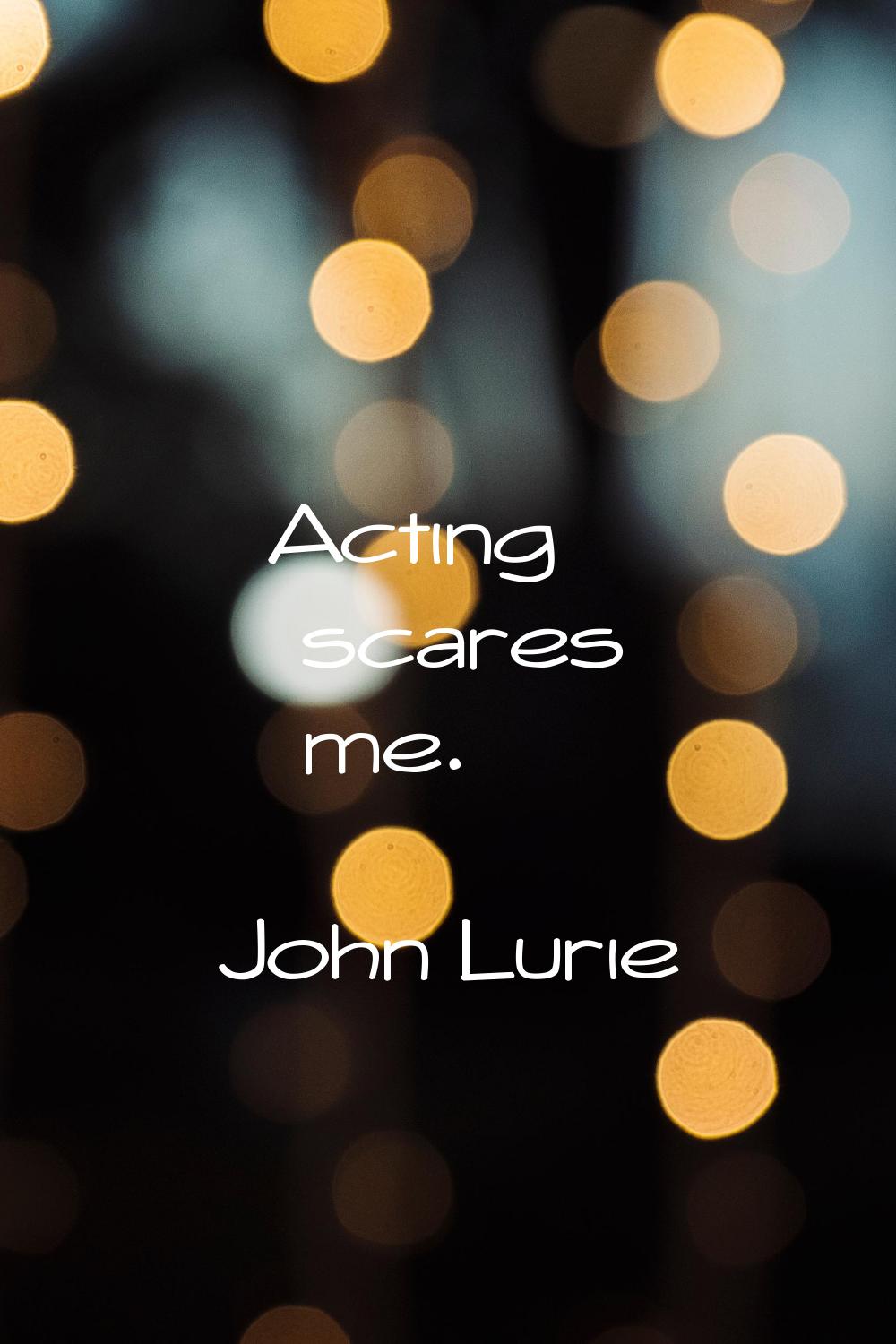 Acting scares me.