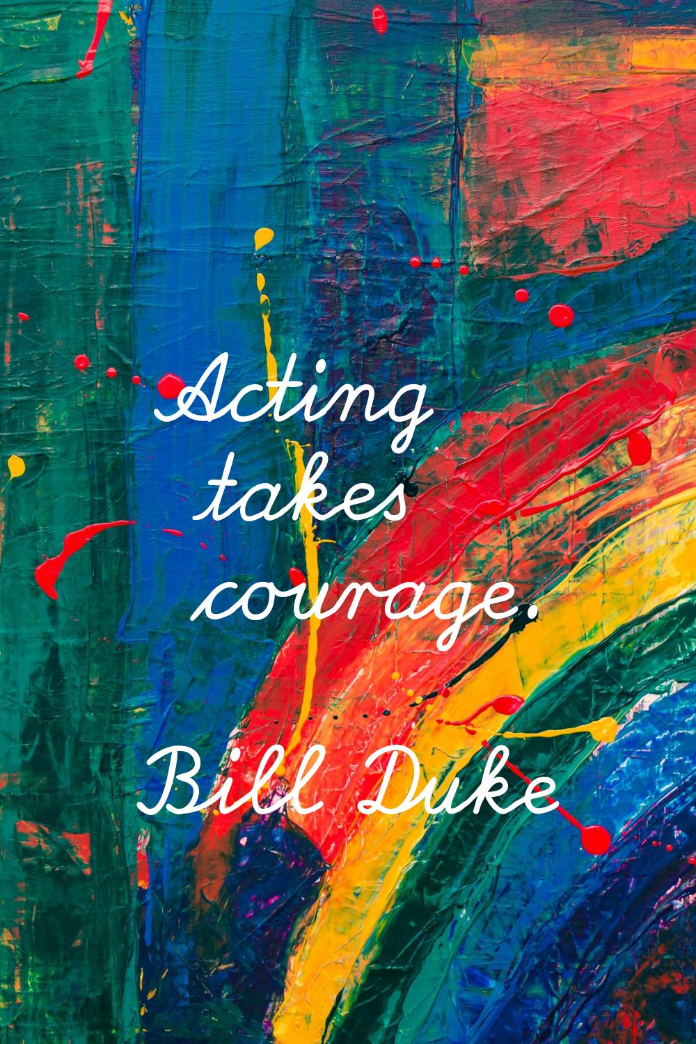 Acting takes courage.
