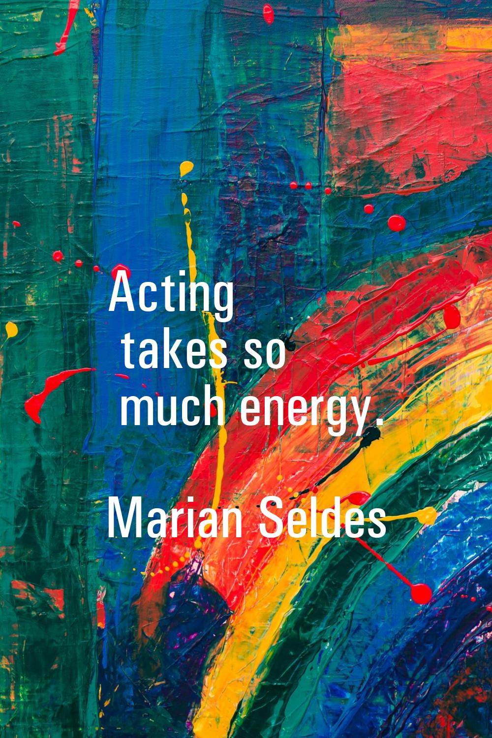 Acting takes so much energy.