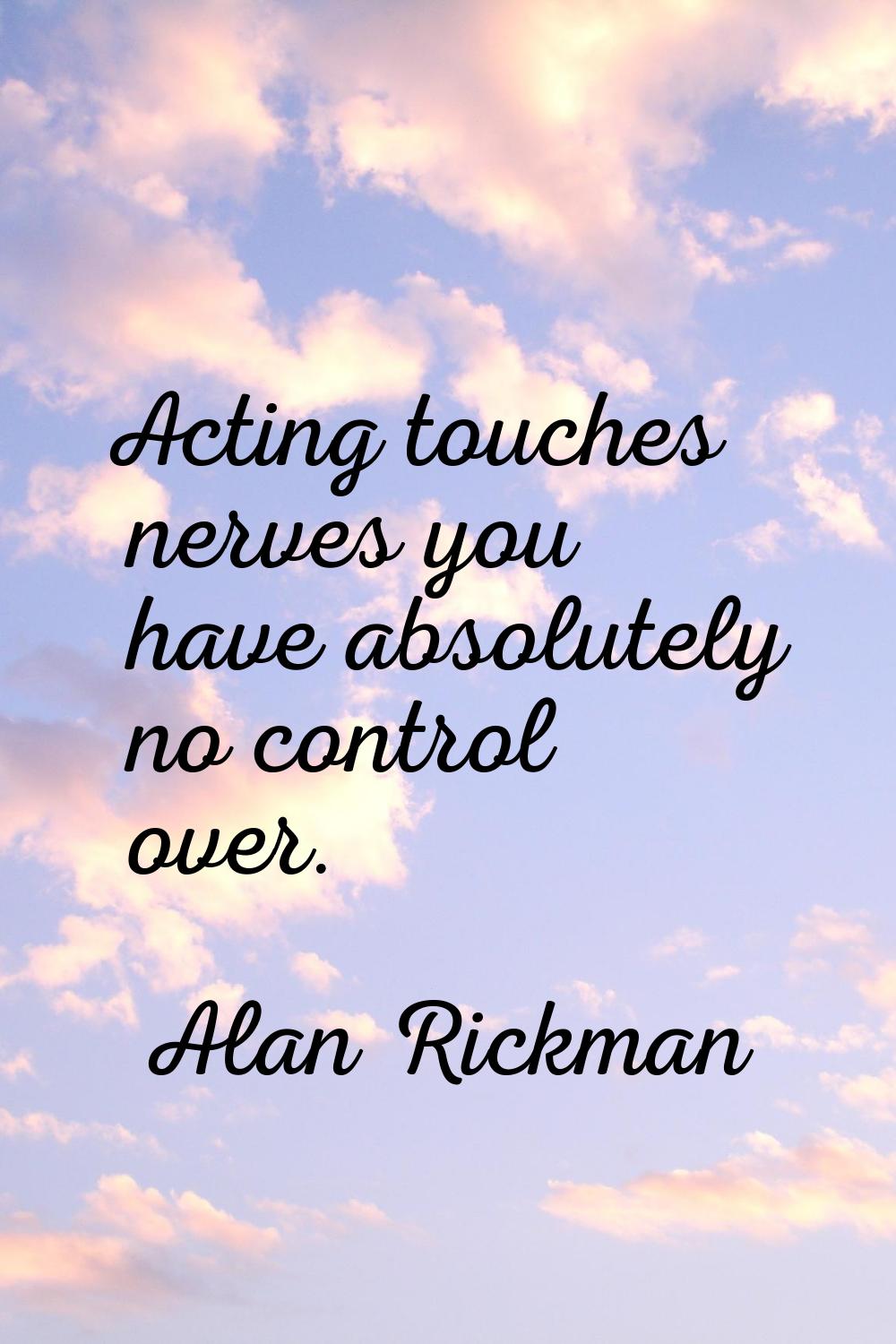 Acting touches nerves you have absolutely no control over.