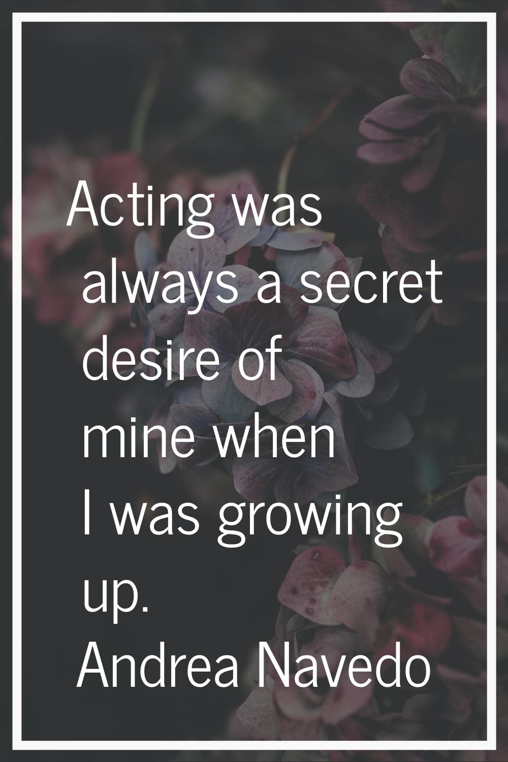Acting was always a secret desire of mine when I was growing up.