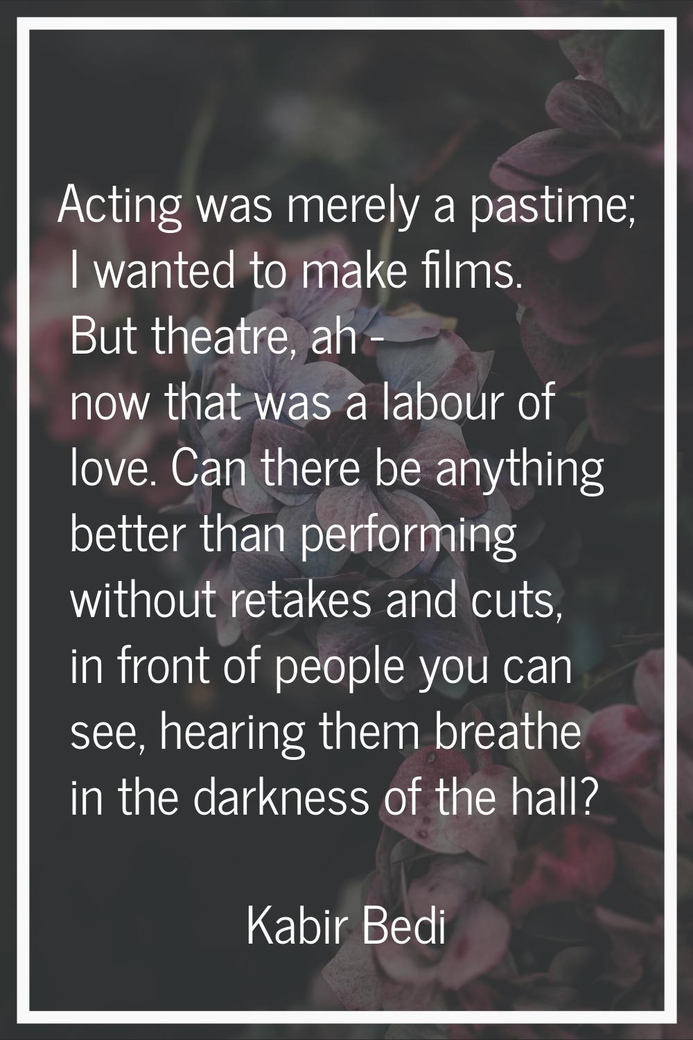 Acting was merely a pastime; I wanted to make films. But theatre, ah - now that was a labour of lov