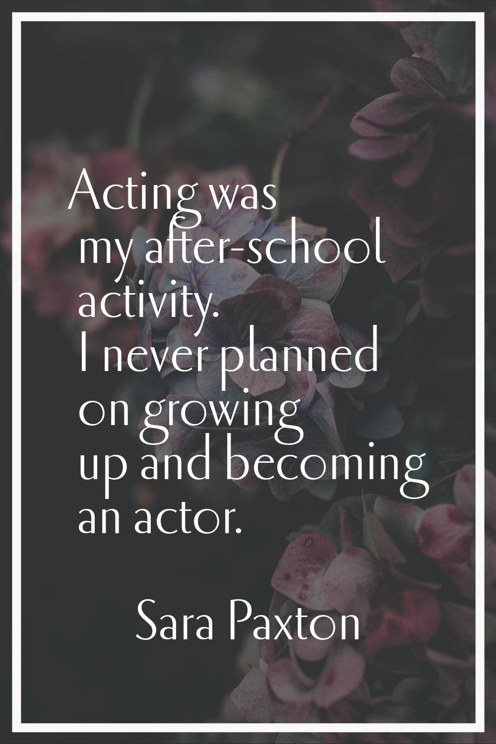 Acting was my after-school activity. I never planned on growing up and becoming an actor.