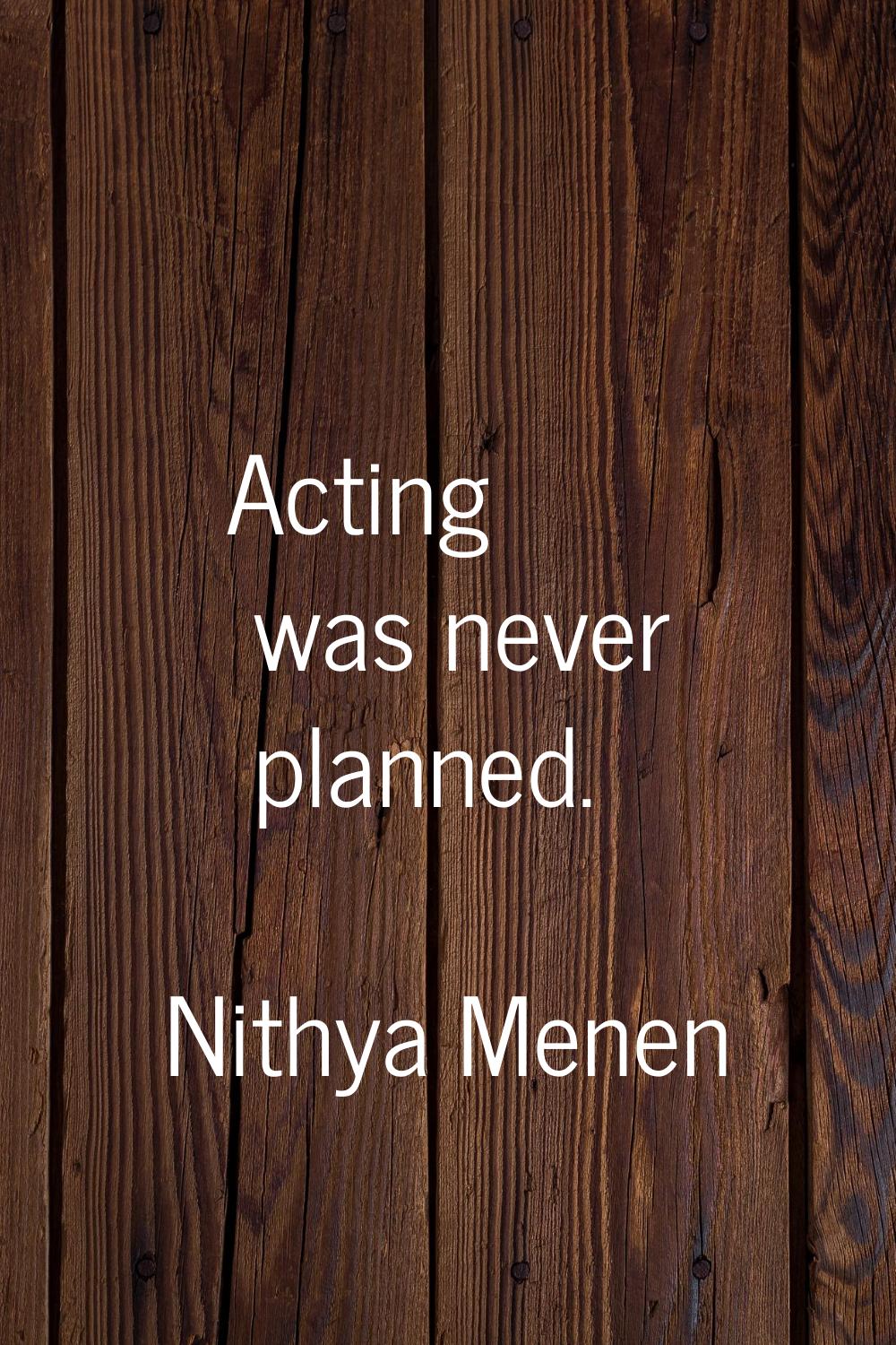 Acting was never planned.