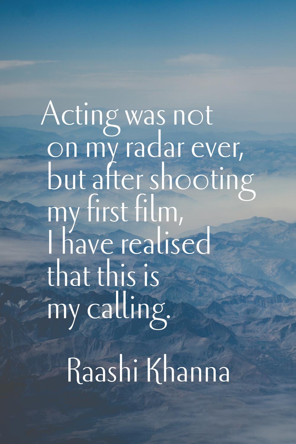 Acting was not on my radar ever, but after shooting my first film, I have realised that this is my 