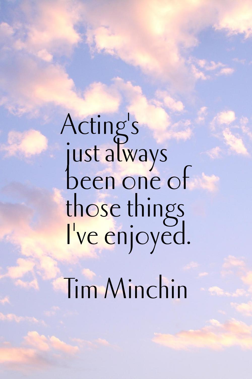 Acting's just always been one of those things I've enjoyed.