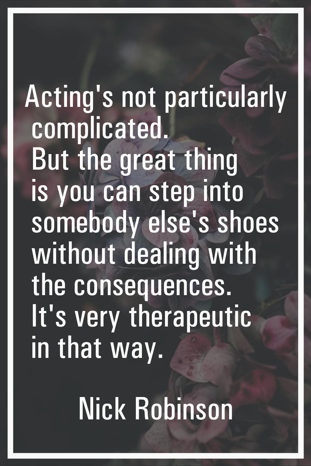 Acting's not particularly complicated. But the great thing is you can step into somebody else's sho