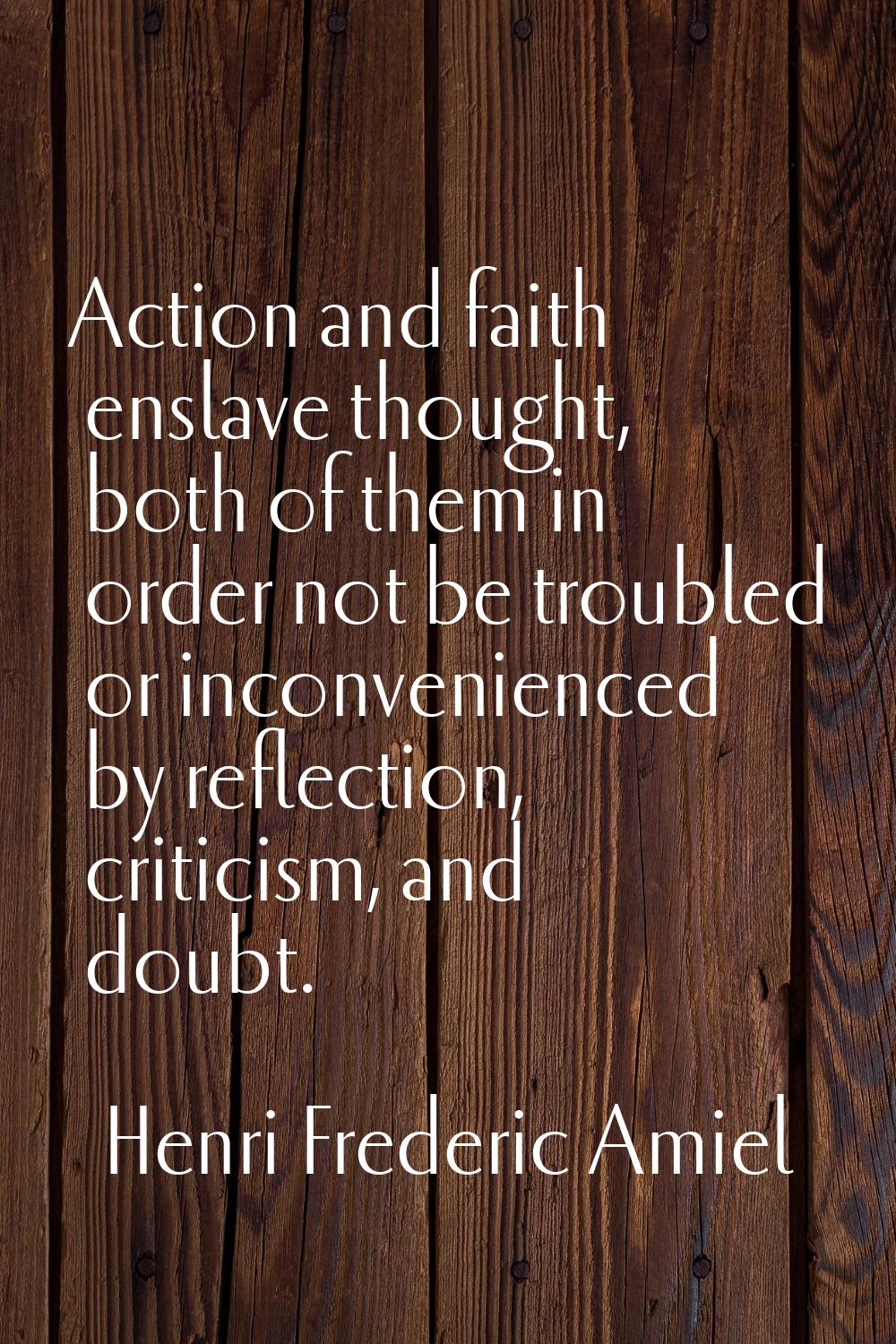 Action and faith enslave thought, both of them in order not be troubled or inconvenienced by reflec