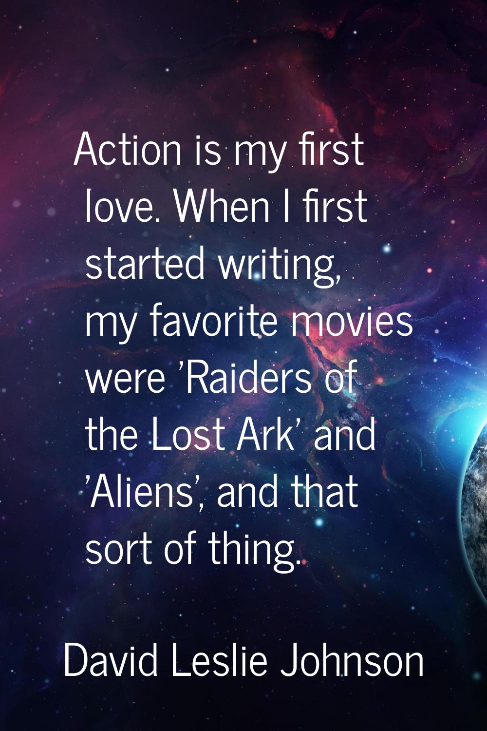 Action is my first love. When I first started writing, my favorite movies were 'Raiders of the Lost