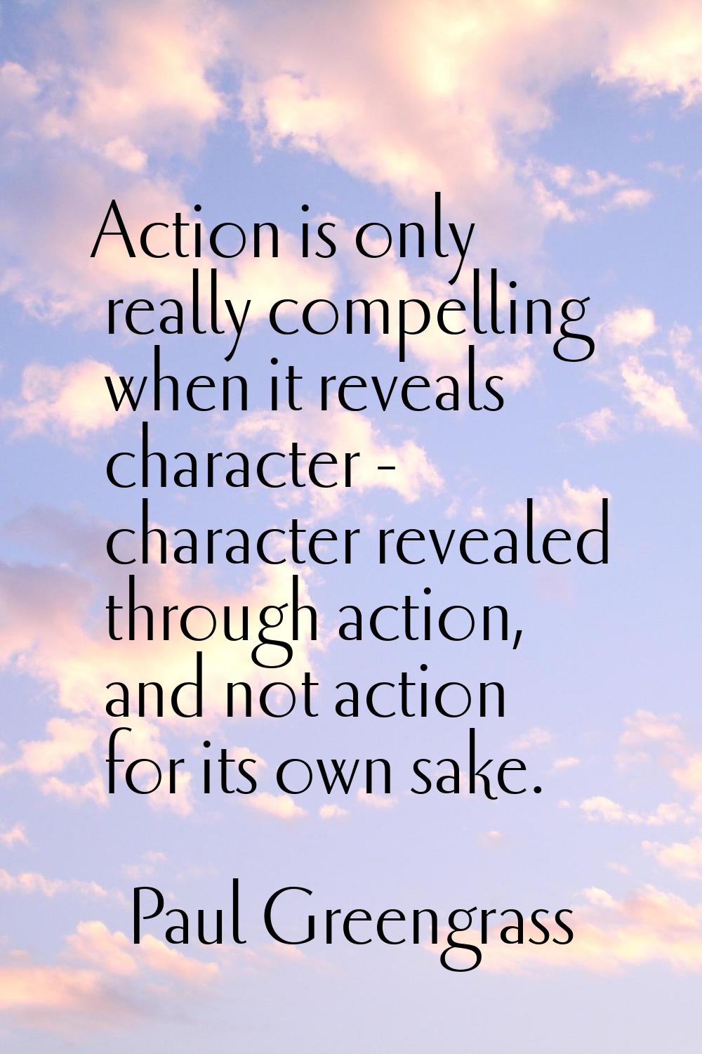 Action is only really compelling when it reveals character - character revealed through action, and