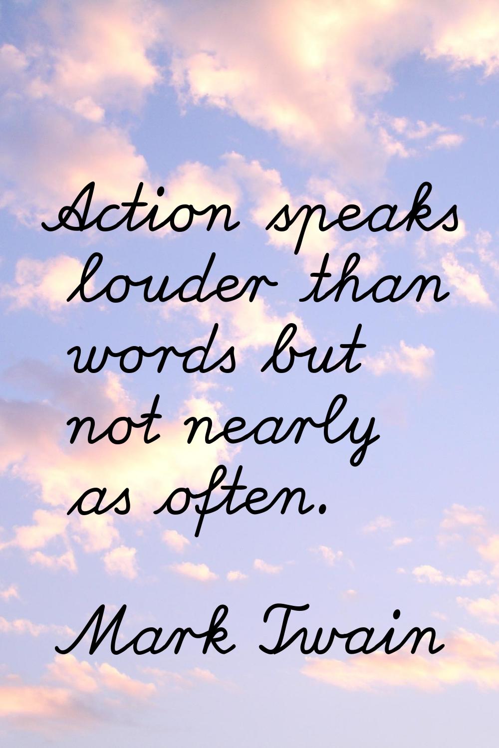 Action speaks louder than words but not nearly as often.