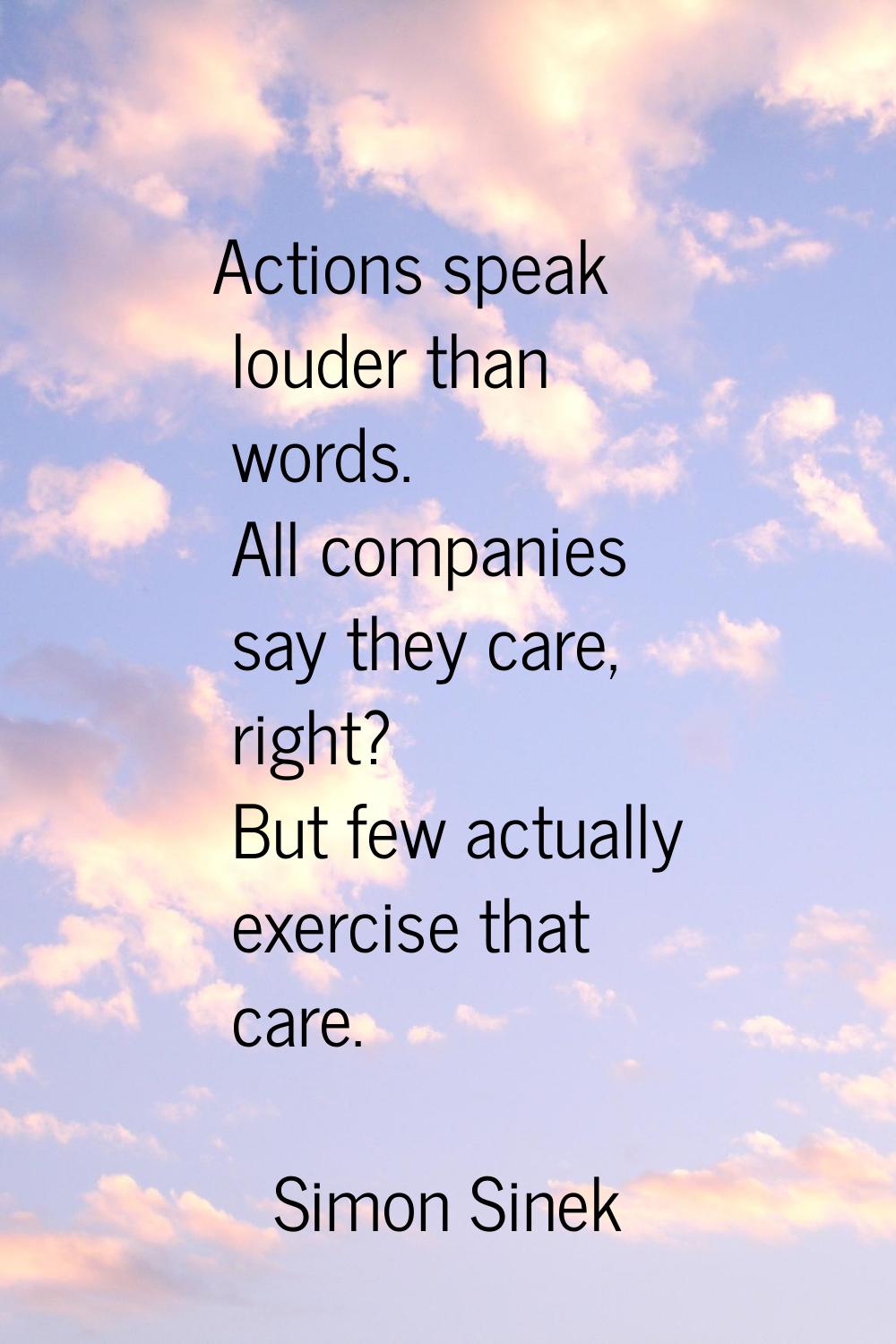 Actions speak louder than words. All companies say they care, right? But few actually exercise that