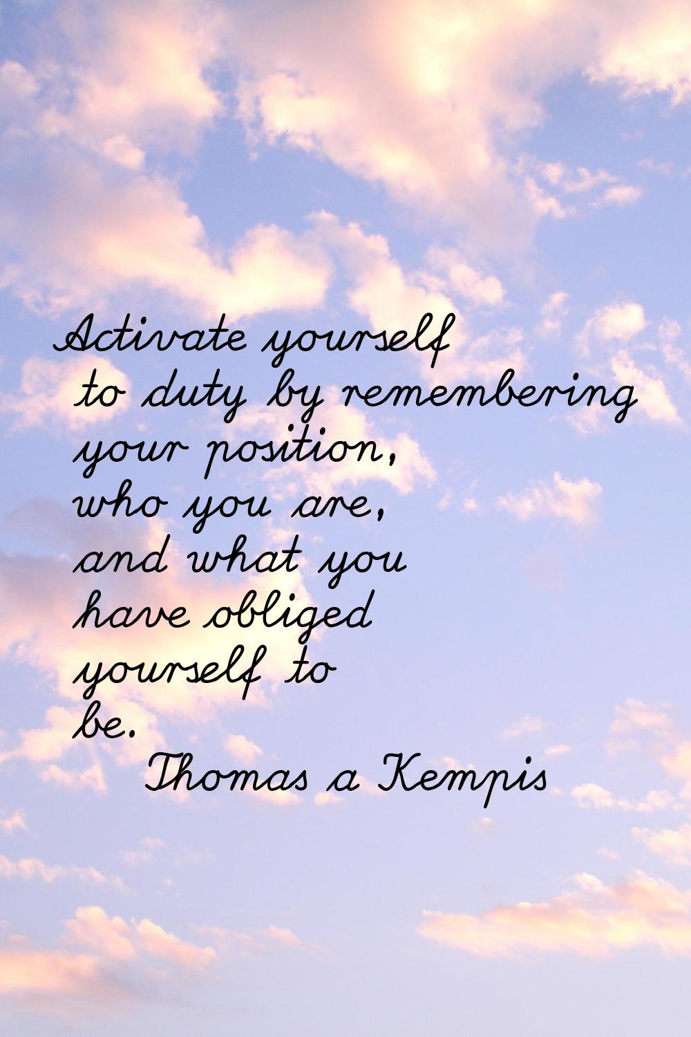 Activate yourself to duty by remembering your position, who you are, and what you have obliged your