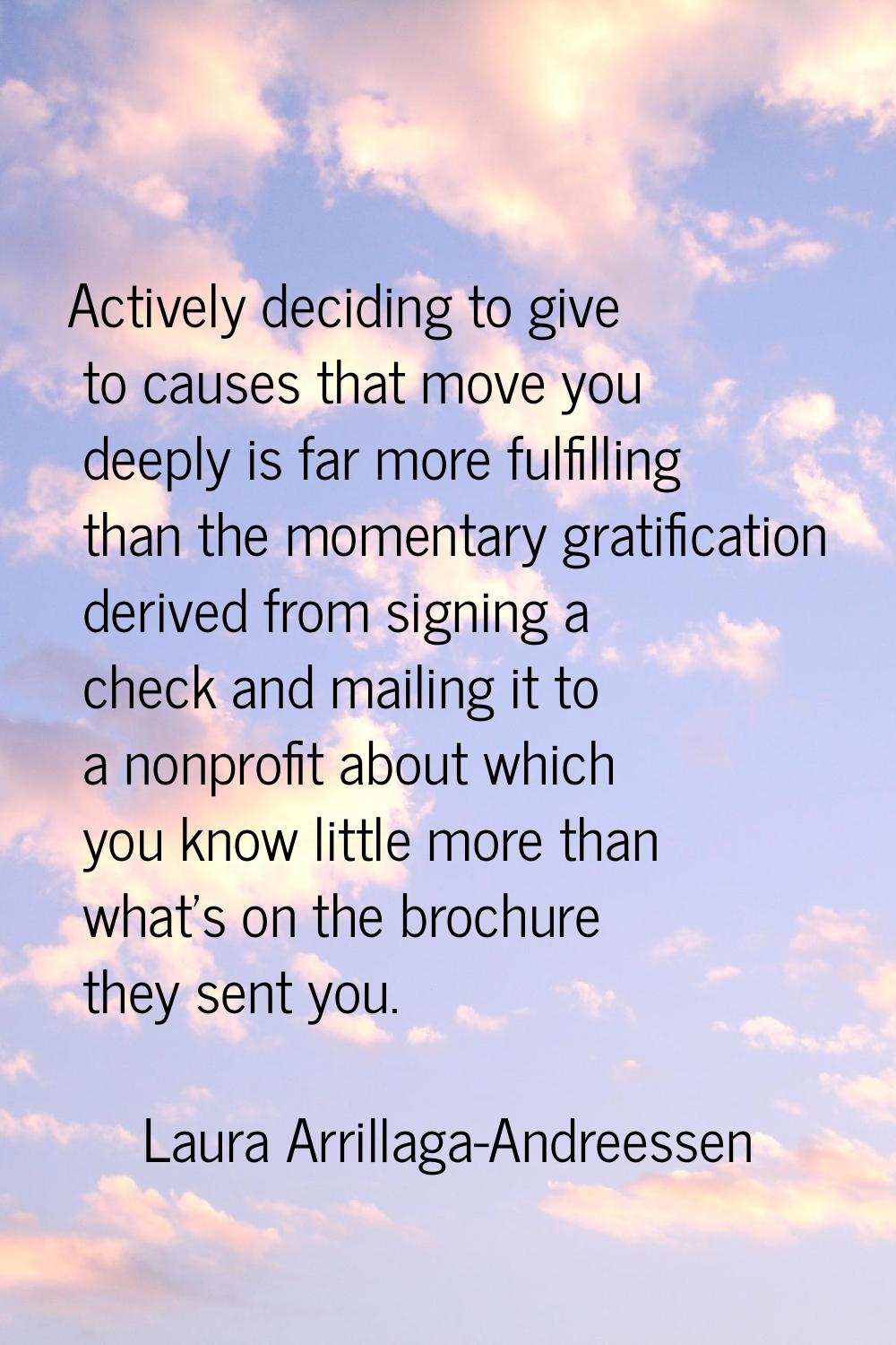 Actively deciding to give to causes that move you deeply is far more fulfilling than the momentary 