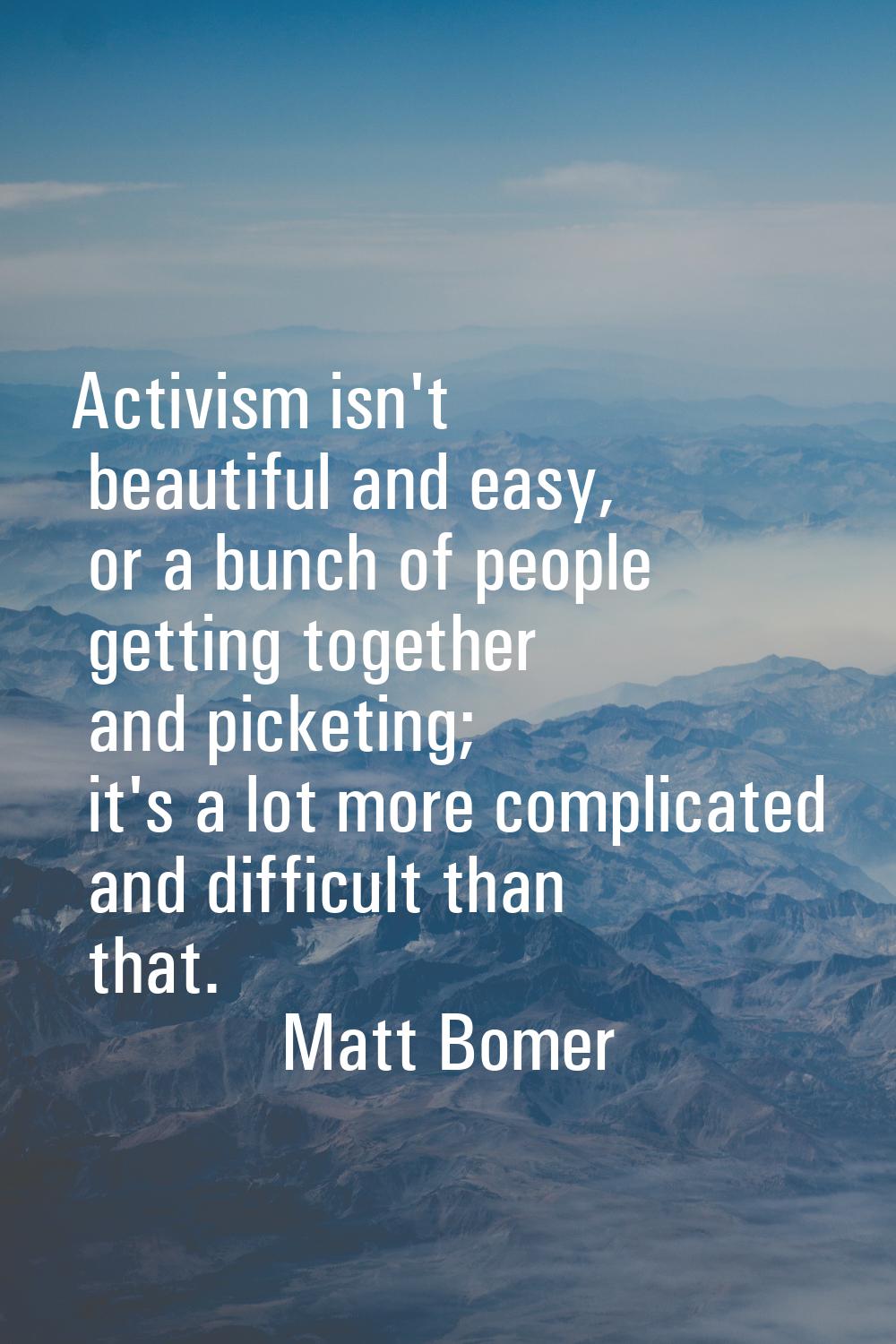Activism isn't beautiful and easy, or a bunch of people getting together and picketing; it's a lot 