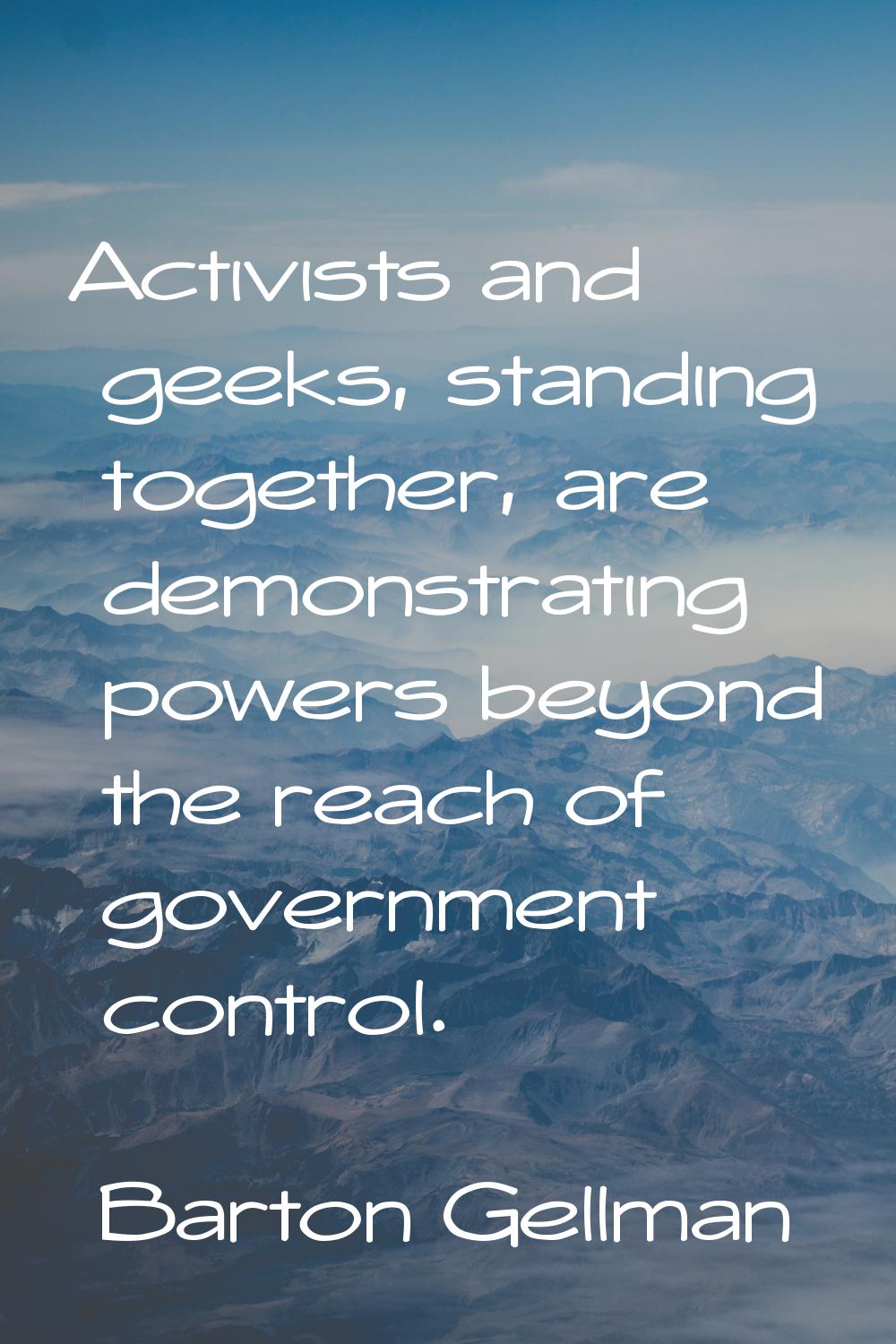 Activists and geeks, standing together, are demonstrating powers beyond the reach of government con