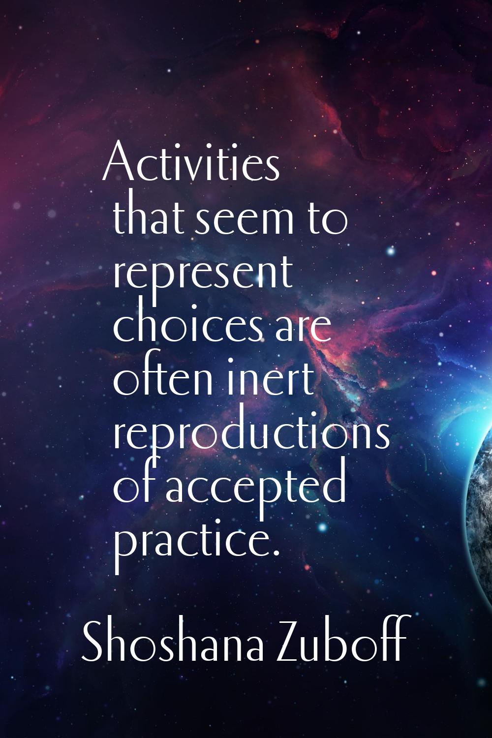 Activities that seem to represent choices are often inert reproductions of accepted practice.