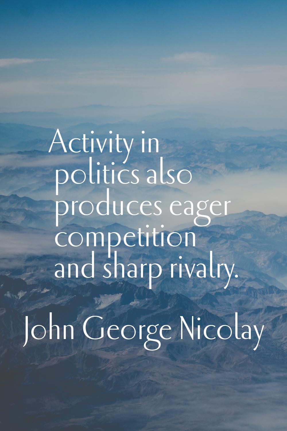 Activity in politics also produces eager competition and sharp rivalry.