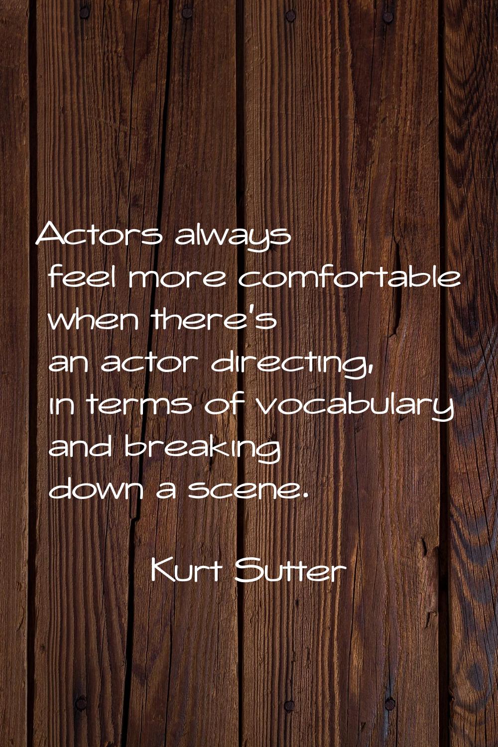 Actors always feel more comfortable when there's an actor directing, in terms of vocabulary and bre
