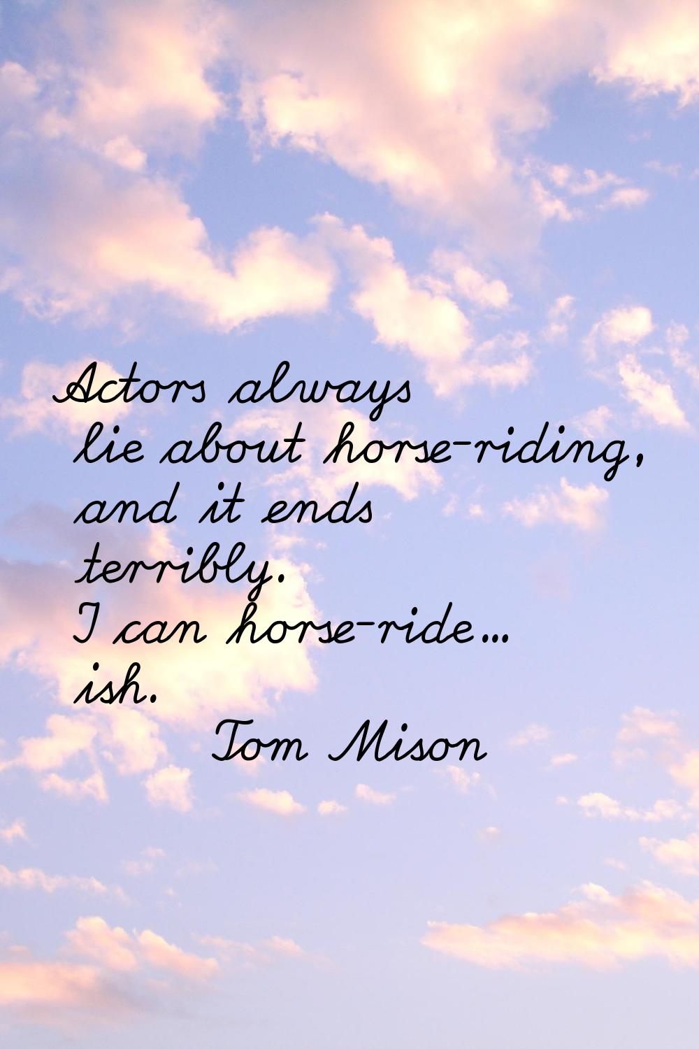 Actors always lie about horse-riding, and it ends terribly. I can horse-ride... ish.