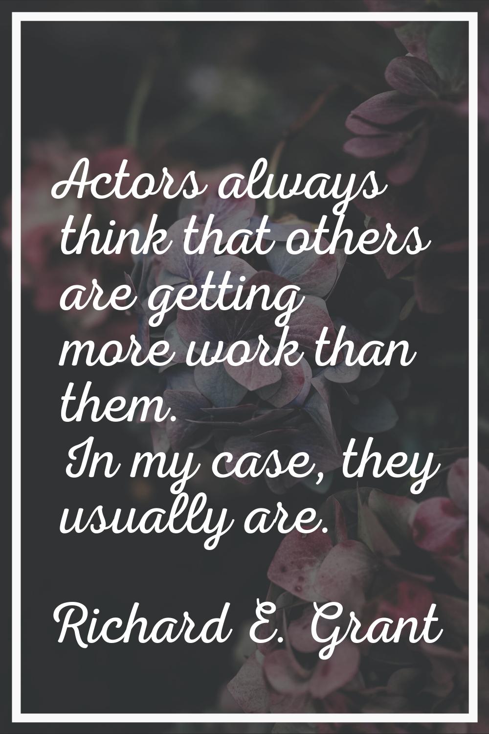 Actors always think that others are getting more work than them. In my case, they usually are.