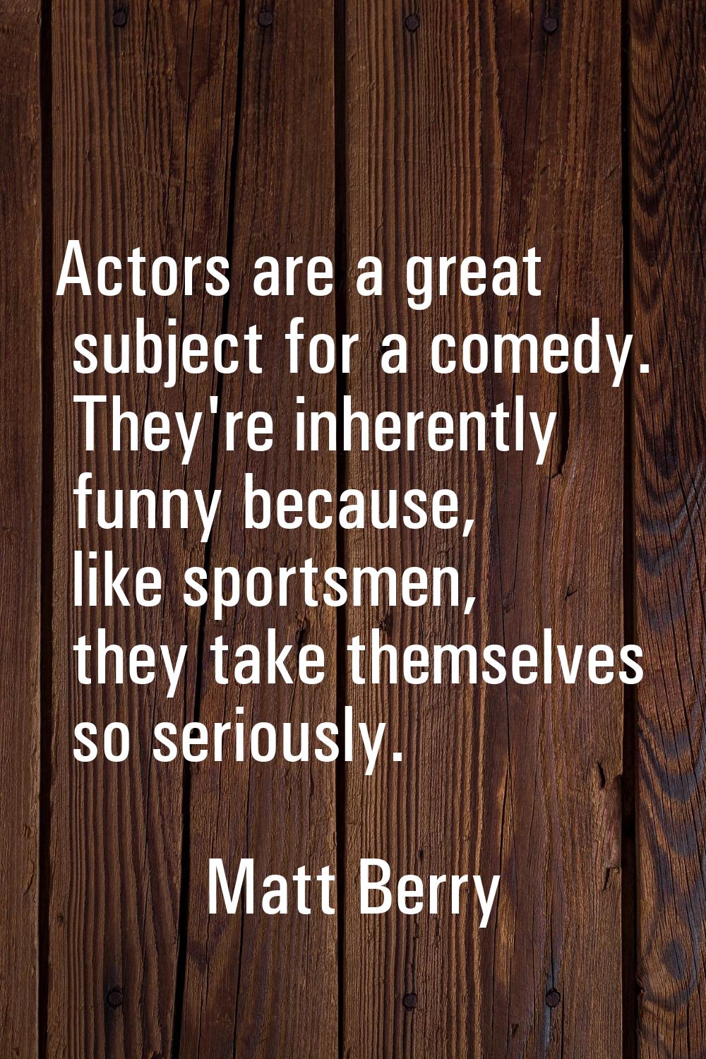 Actors are a great subject for a comedy. They're inherently funny because, like sportsmen, they tak