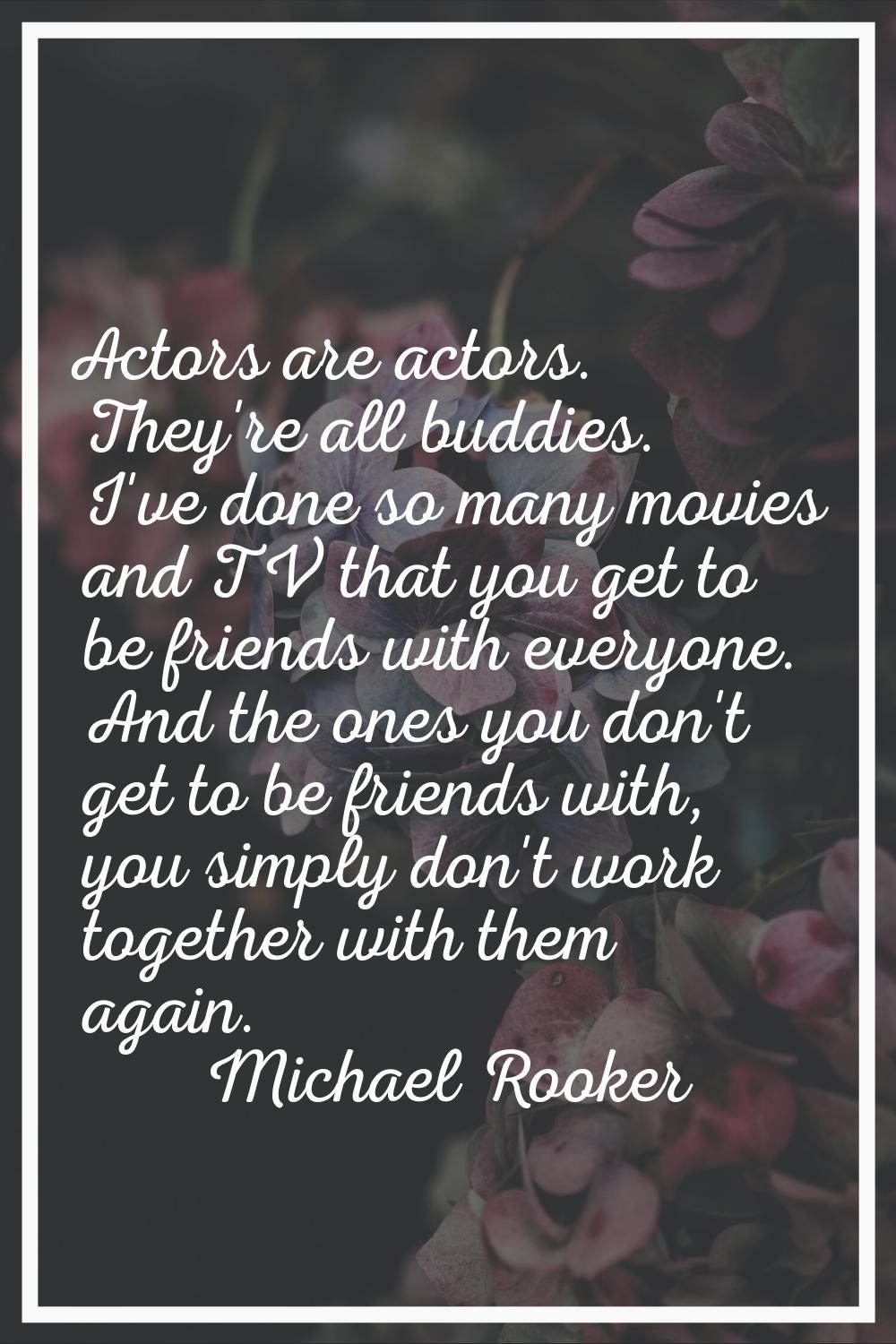 Actors are actors. They're all buddies. I've done so many movies and TV that you get to be friends 