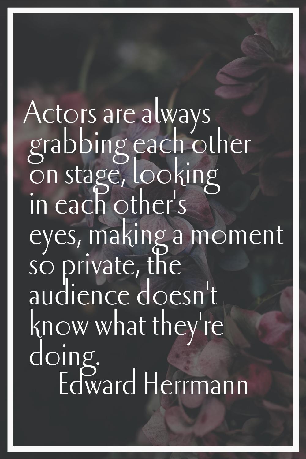 Actors are always grabbing each other on stage, looking in each other's eyes, making a moment so pr