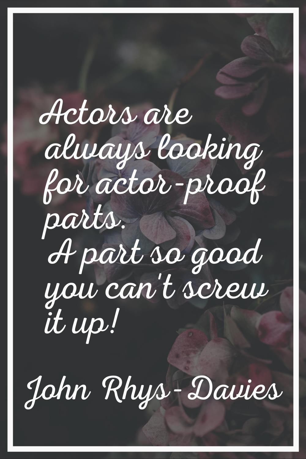 Actors are always looking for actor-proof parts. A part so good you can't screw it up!
