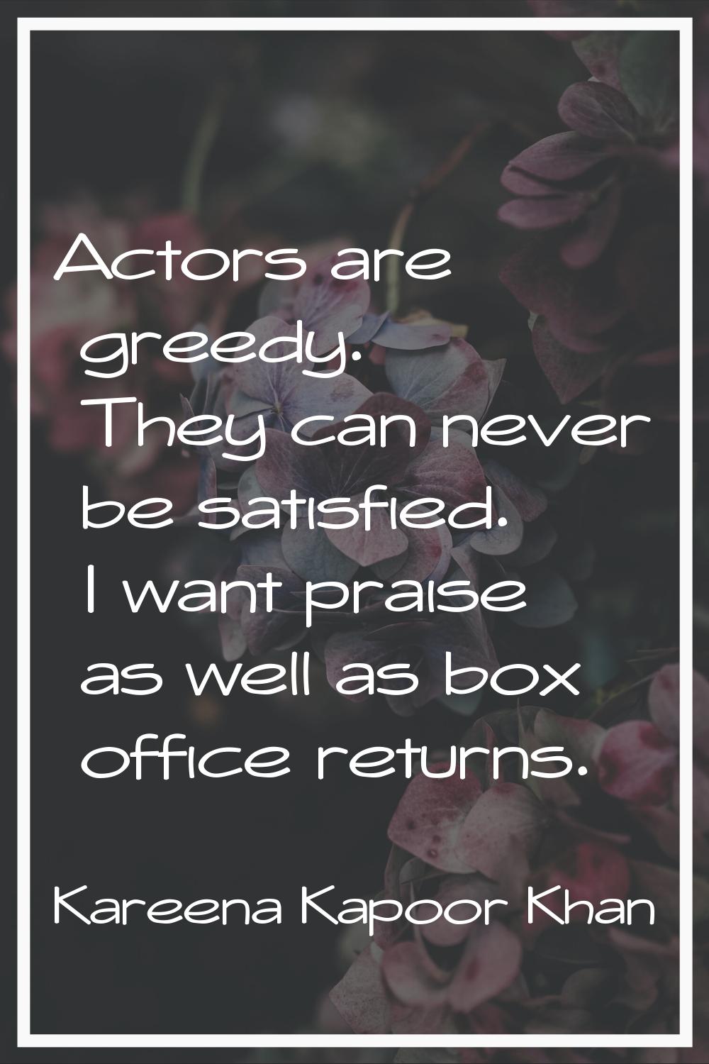 Actors are greedy. They can never be satisfied. I want praise as well as box office returns.