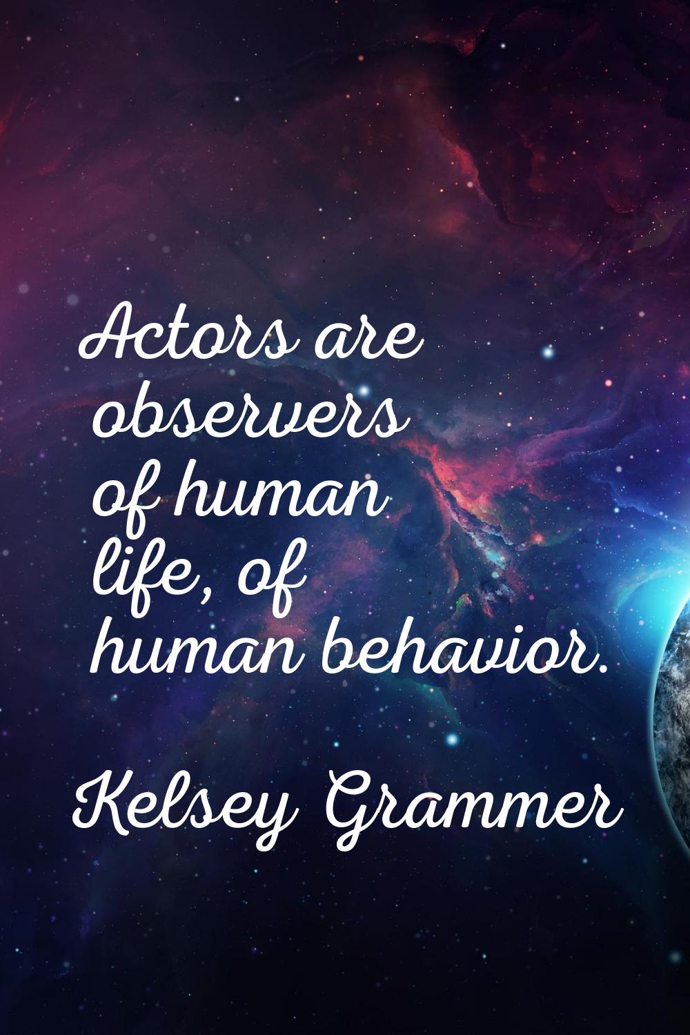Actors are observers of human life, of human behavior.
