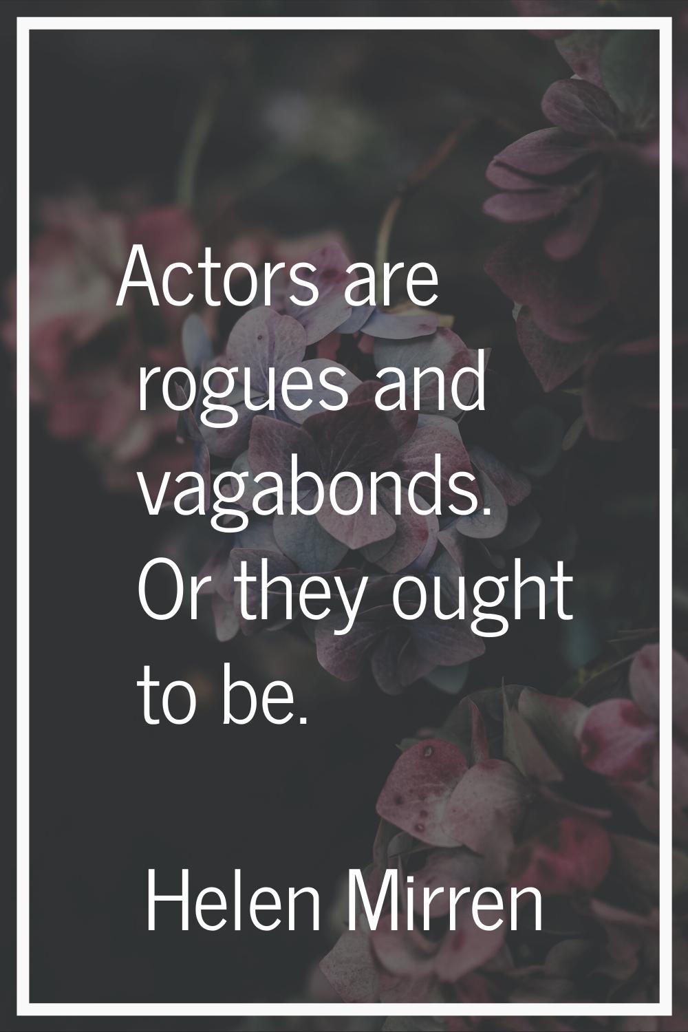 Actors are rogues and vagabonds. Or they ought to be.