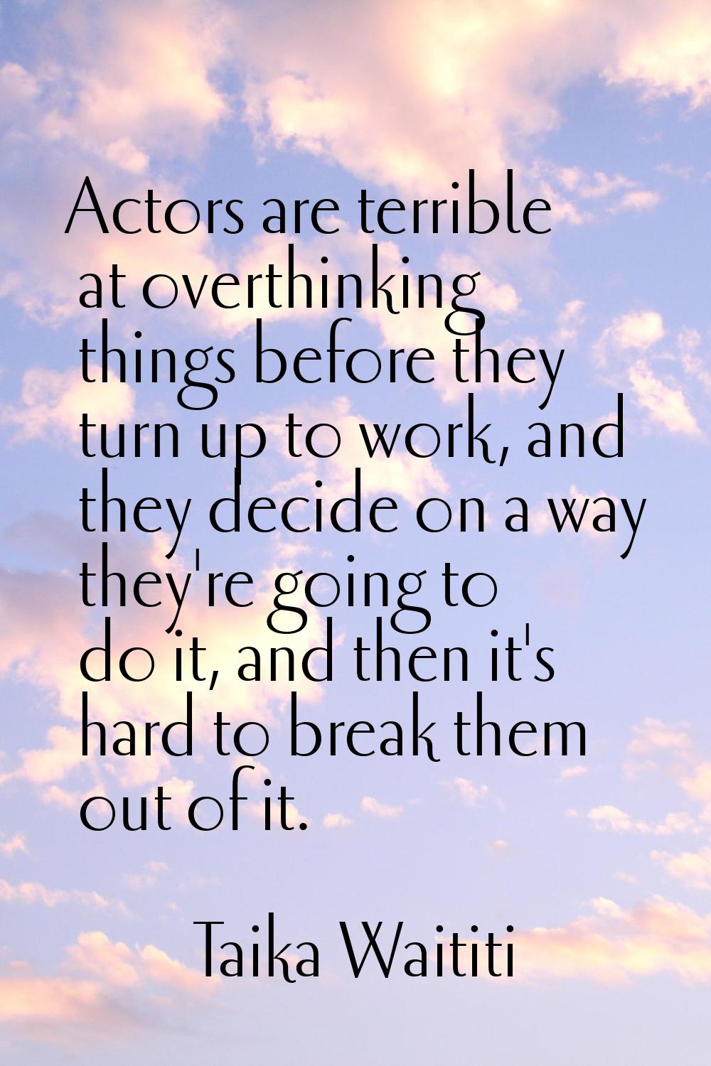 Actors are terrible at overthinking things before they turn up to work, and they decide on a way th