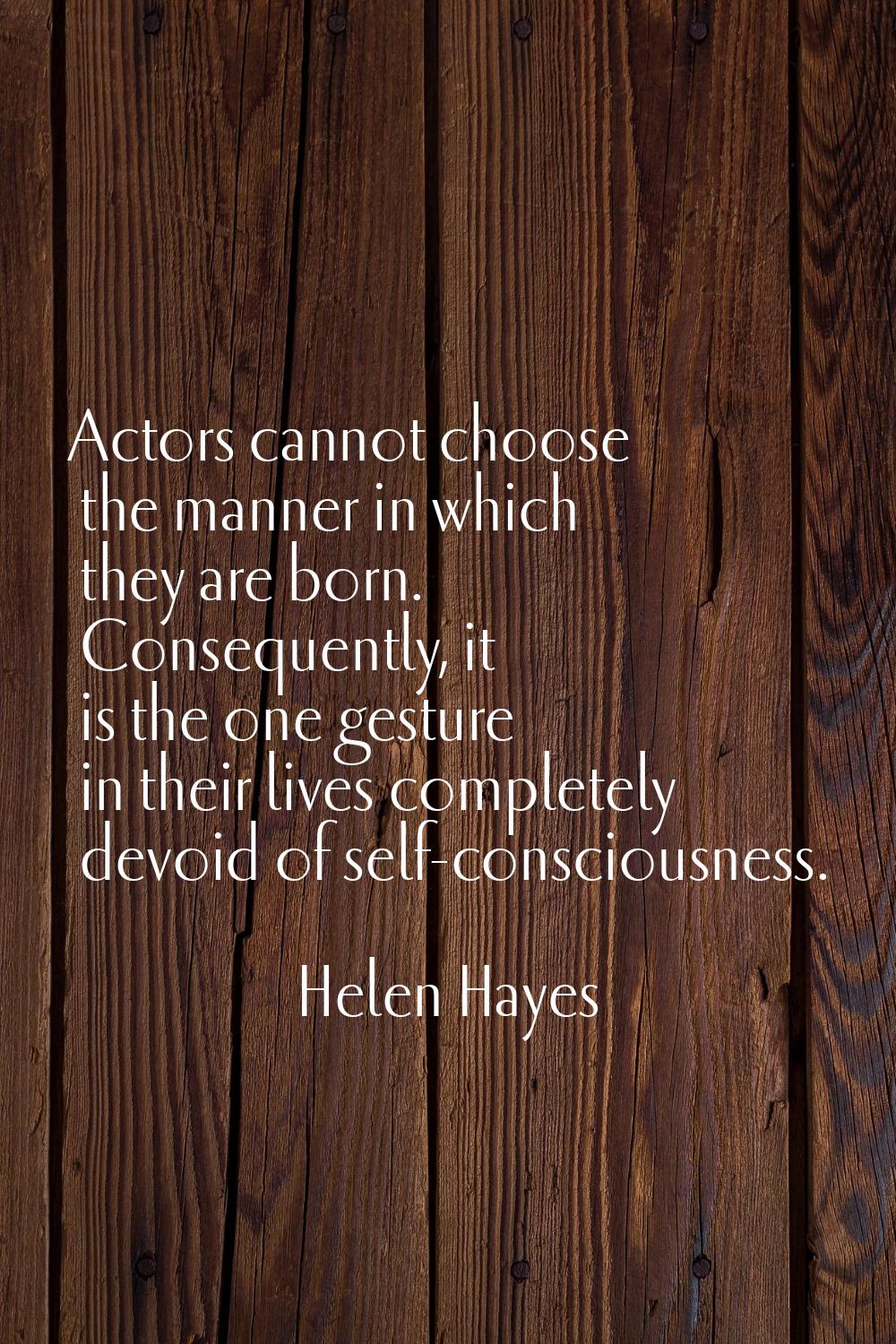 Actors cannot choose the manner in which they are born. Consequently, it is the one gesture in thei