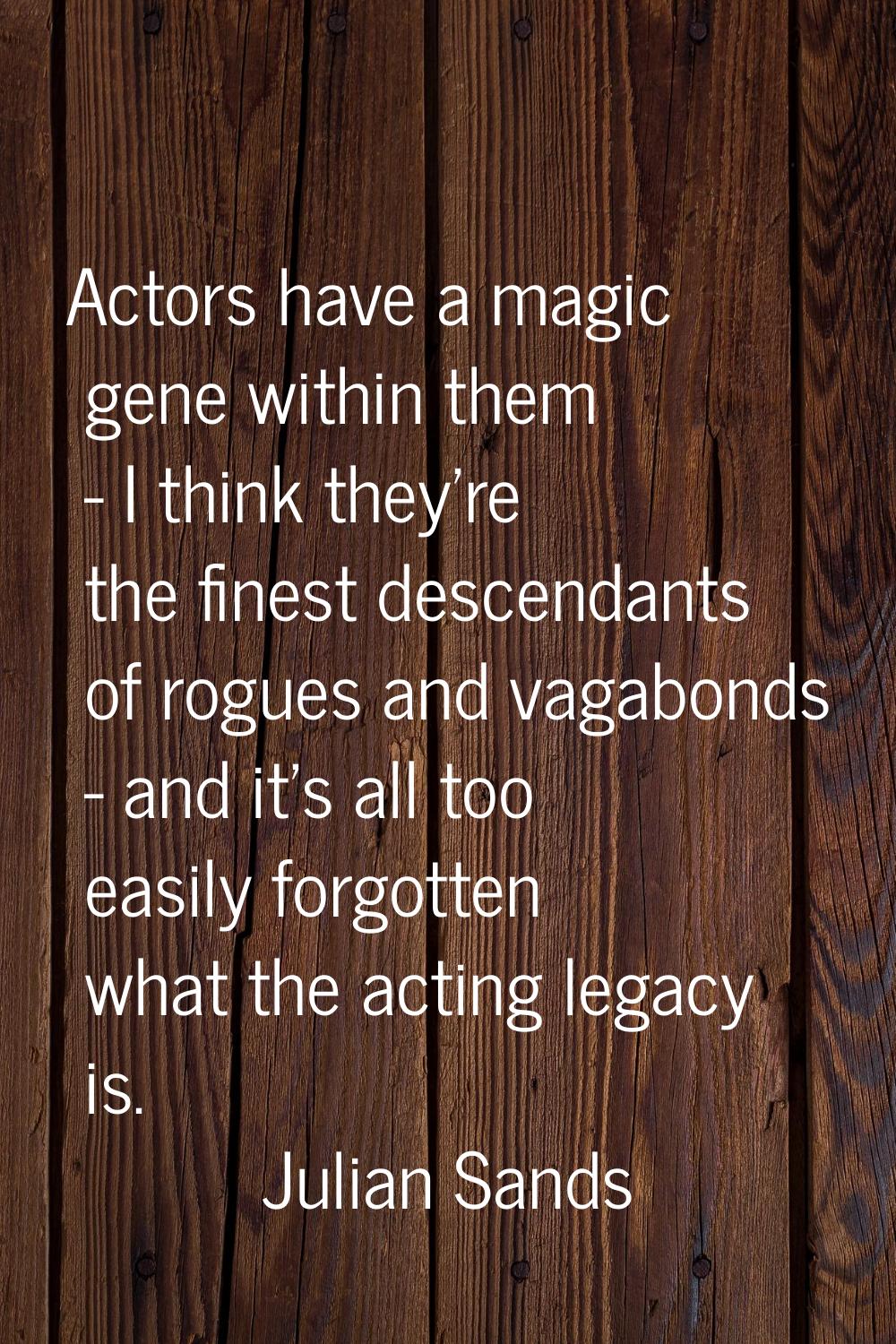 Actors have a magic gene within them - I think they're the finest descendants of rogues and vagabon