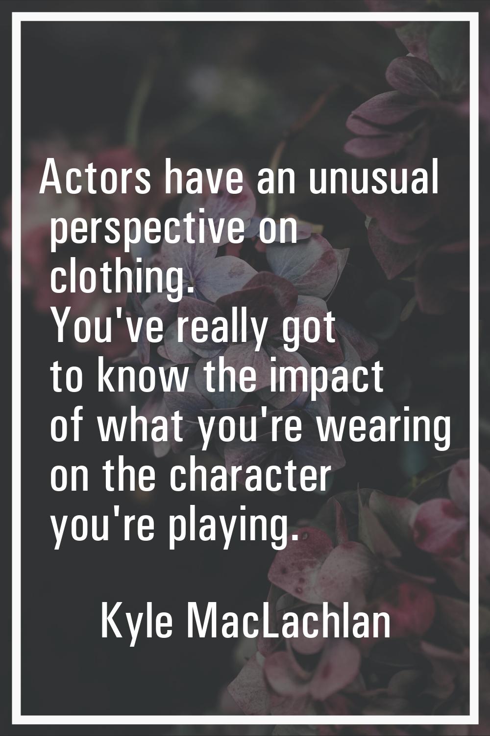 Actors have an unusual perspective on clothing. You've really got to know the impact of what you're