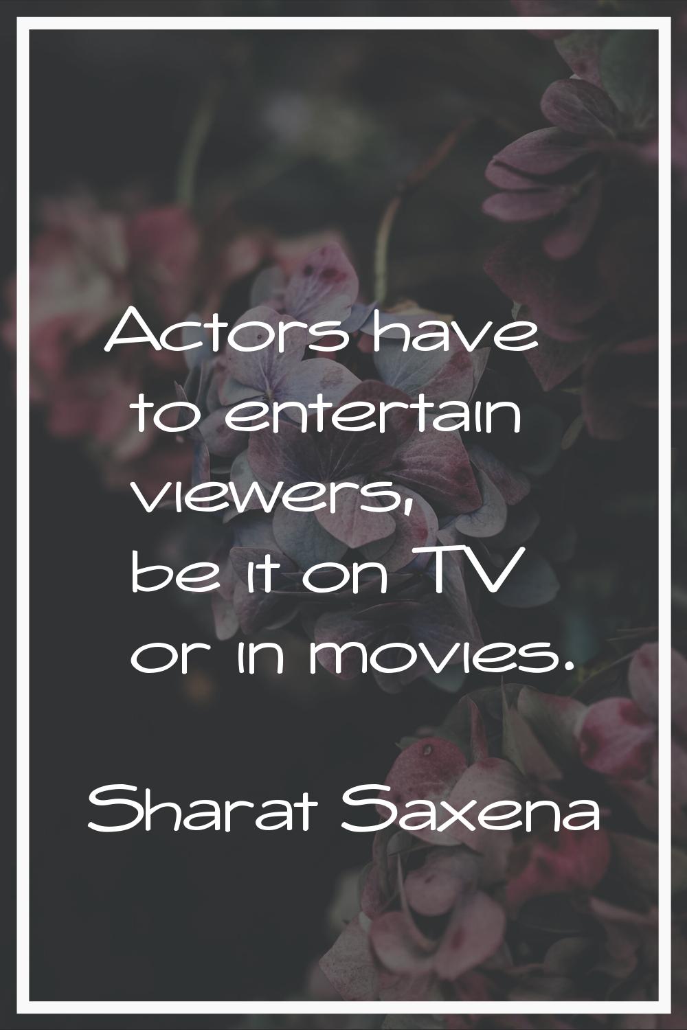 Actors have to entertain viewers, be it on TV or in movies.