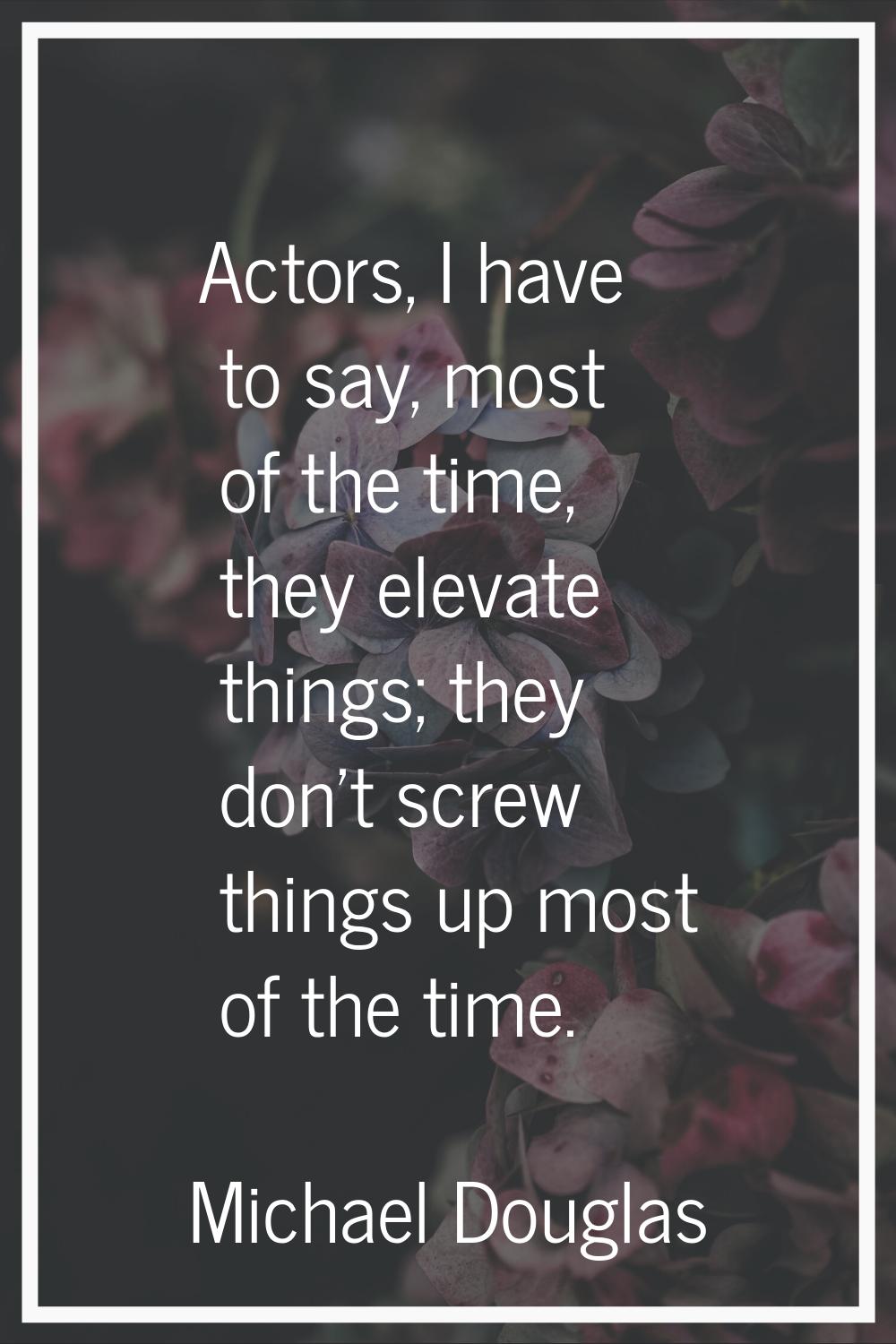 Actors, I have to say, most of the time, they elevate things; they don't screw things up most of th