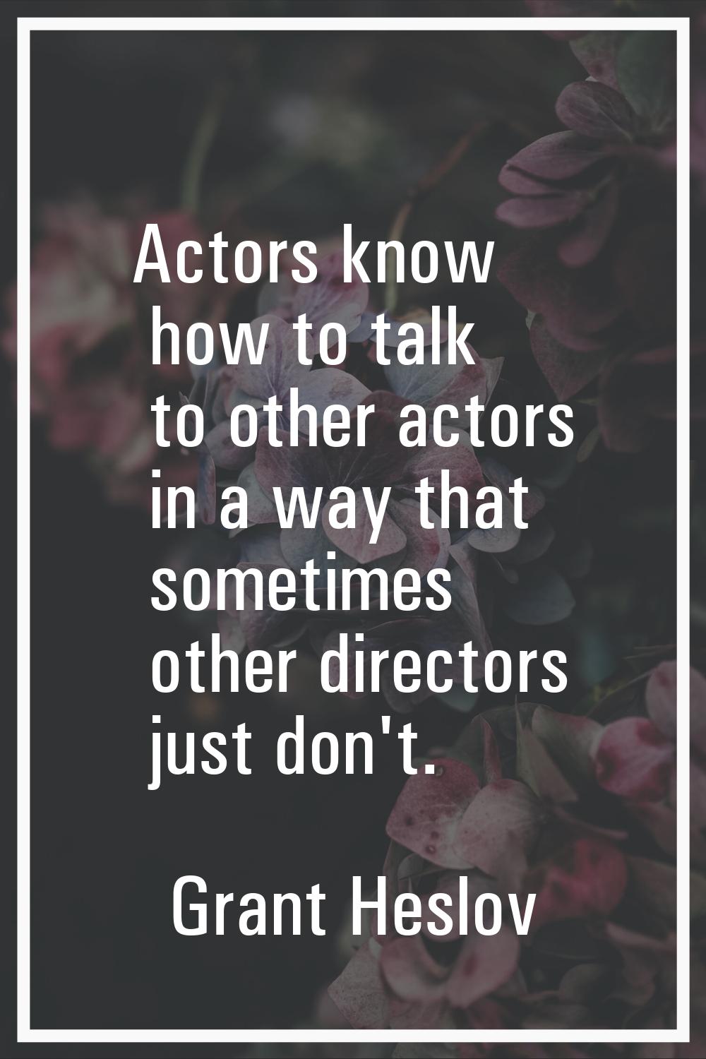 Actors know how to talk to other actors in a way that sometimes other directors just don't.