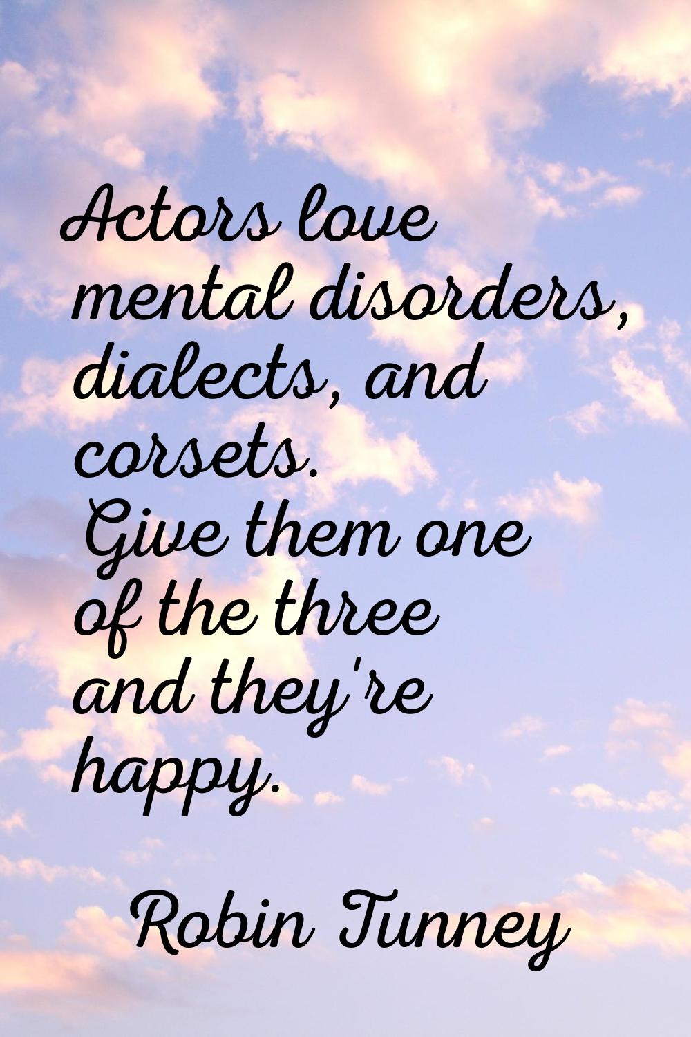 Actors love mental disorders, dialects, and corsets. Give them one of the three and they're happy.