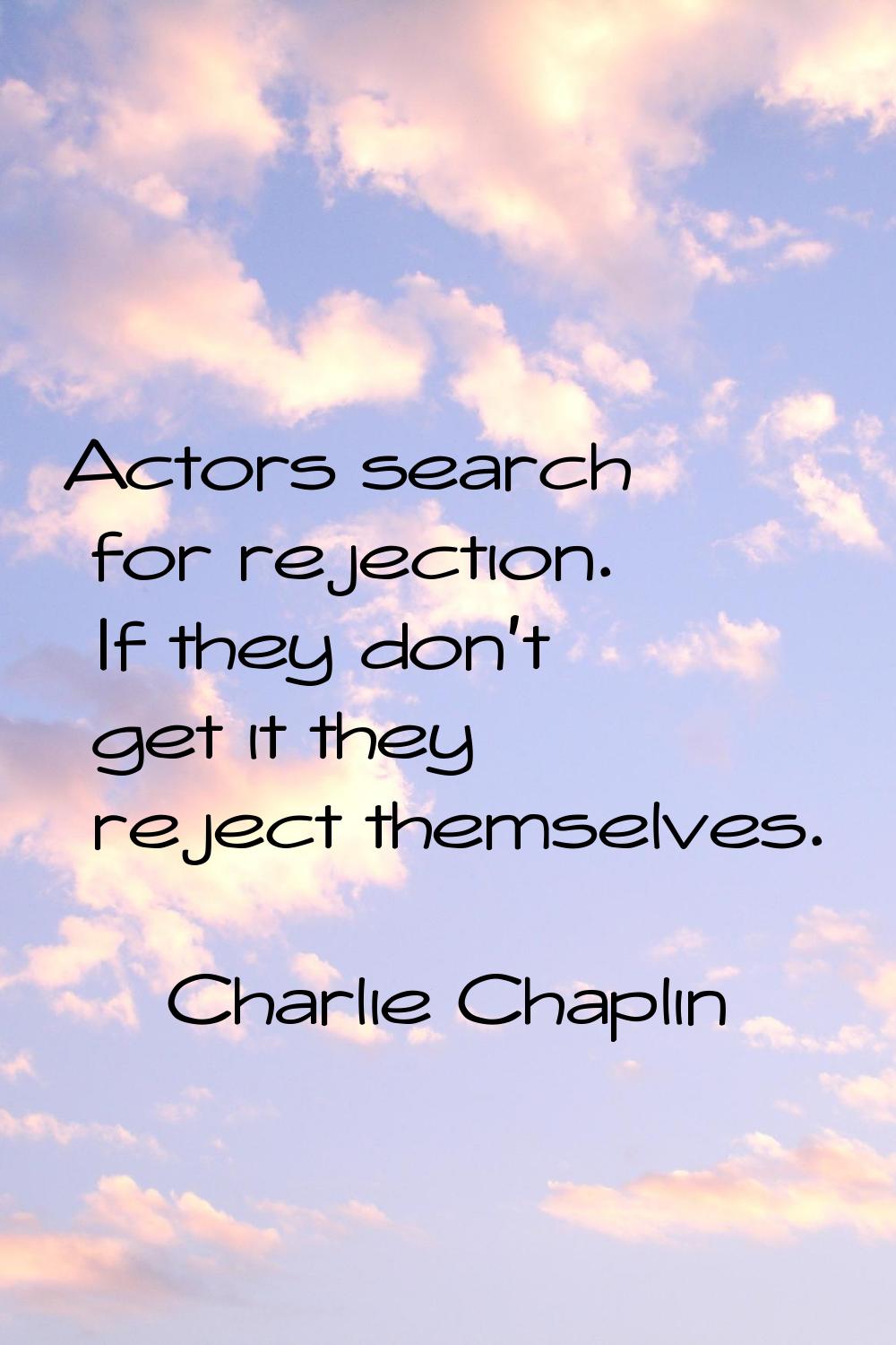 Actors search for rejection. If they don't get it they reject themselves.