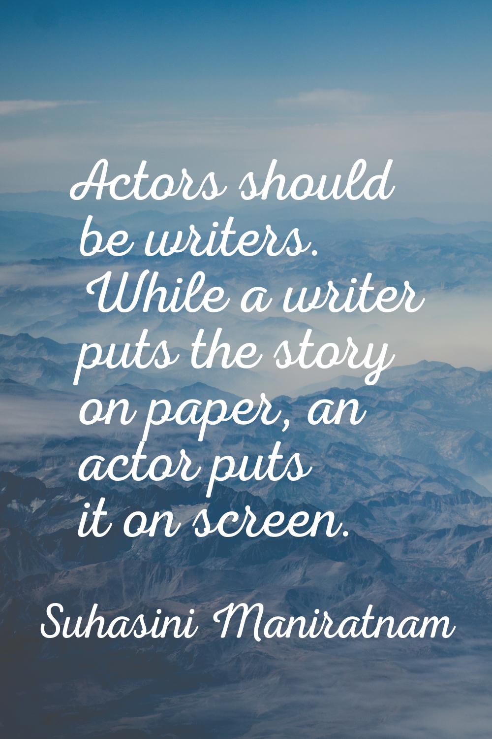 Actors should be writers. While a writer puts the story on paper, an actor puts it on screen.