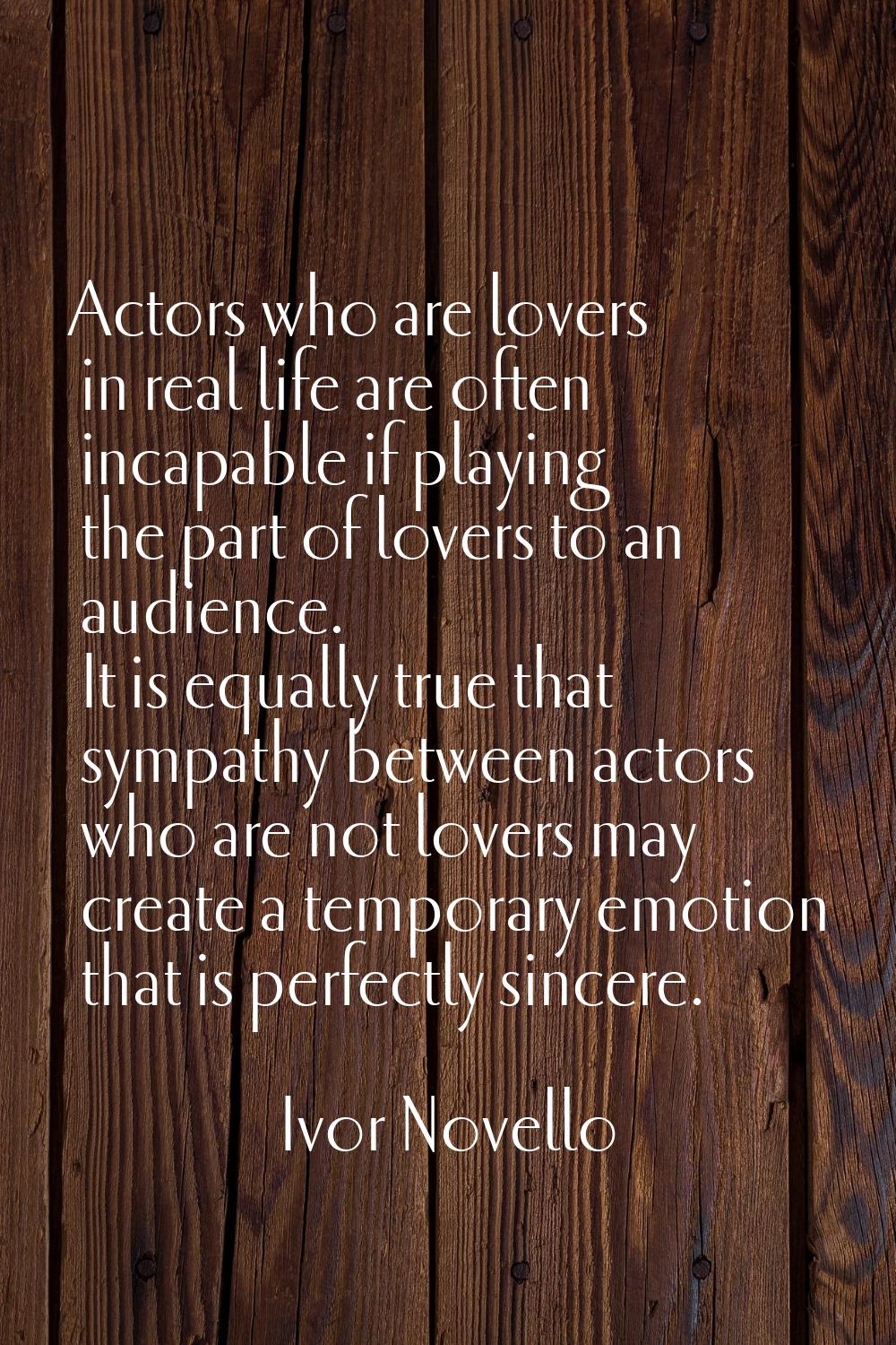 Actors who are lovers in real life are often incapable if playing the part of lovers to an audience